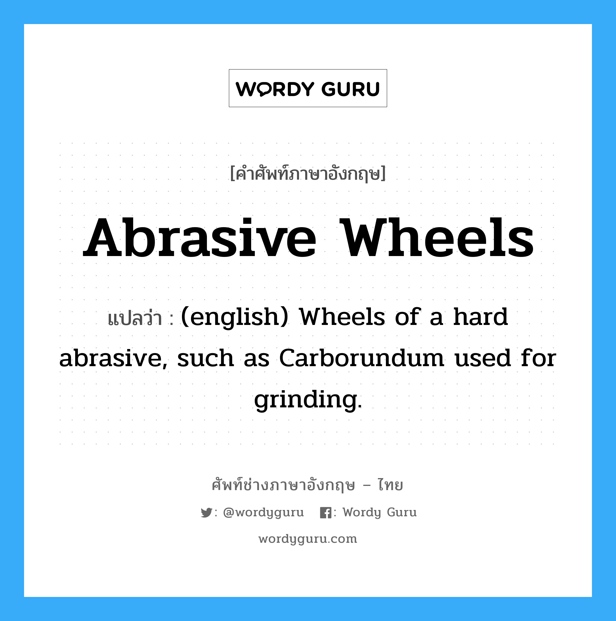 (english) Wheels of a hard abrasive, such as Carborundum used for grinding. ภาษาอังกฤษ?, คำศัพท์ช่างภาษาอังกฤษ - ไทย (english) Wheels of a hard abrasive, such as Carborundum used for grinding. คำศัพท์ภาษาอังกฤษ (english) Wheels of a hard abrasive, such as Carborundum used for grinding. แปลว่า Abrasive Wheels