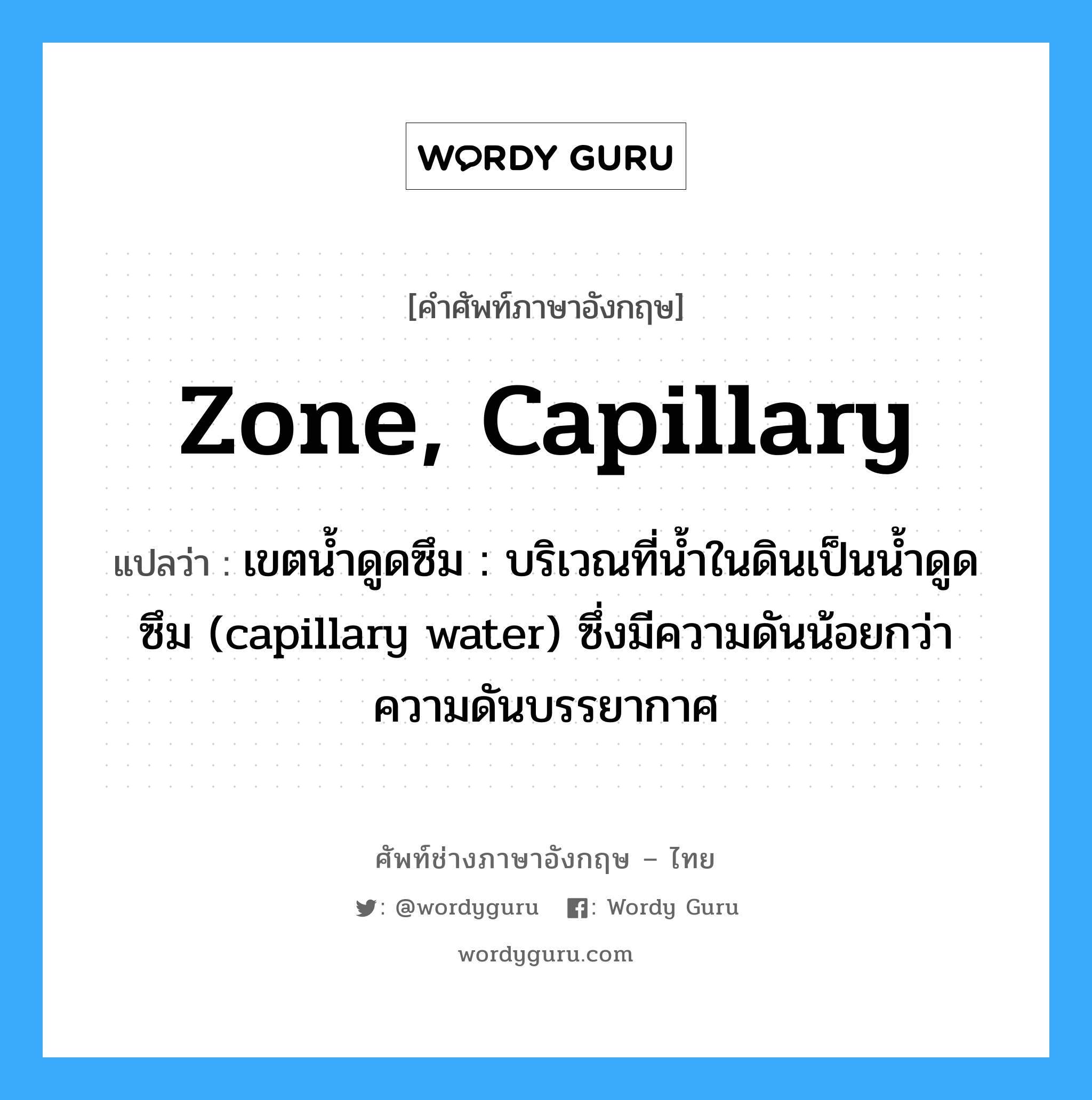 zone, capillary แปลว่า?, คำศัพท์ช่างภาษาอังกฤษ - ไทย zone, capillary คำศัพท์ภาษาอังกฤษ zone, capillary แปลว่า เขตน้ำดูดซึม : บริเวณที่น้ำในดินเป็นน้ำดูดซึม (capillary water) ซึ่งมีความดันน้อยกว่าความดันบรรยากาศ