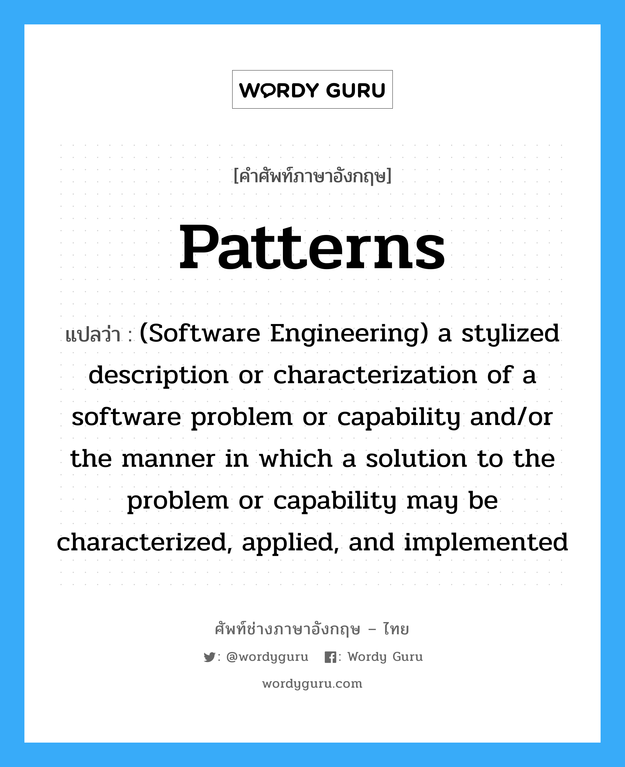 Patterns แปลว่า?, คำศัพท์ช่างภาษาอังกฤษ - ไทย Patterns คำศัพท์ภาษาอังกฤษ Patterns แปลว่า (Software Engineering) a stylized description or characterization of a software problem or capability and/or the manner in which a solution to the problem or capability may be characterized, applied, and implemented