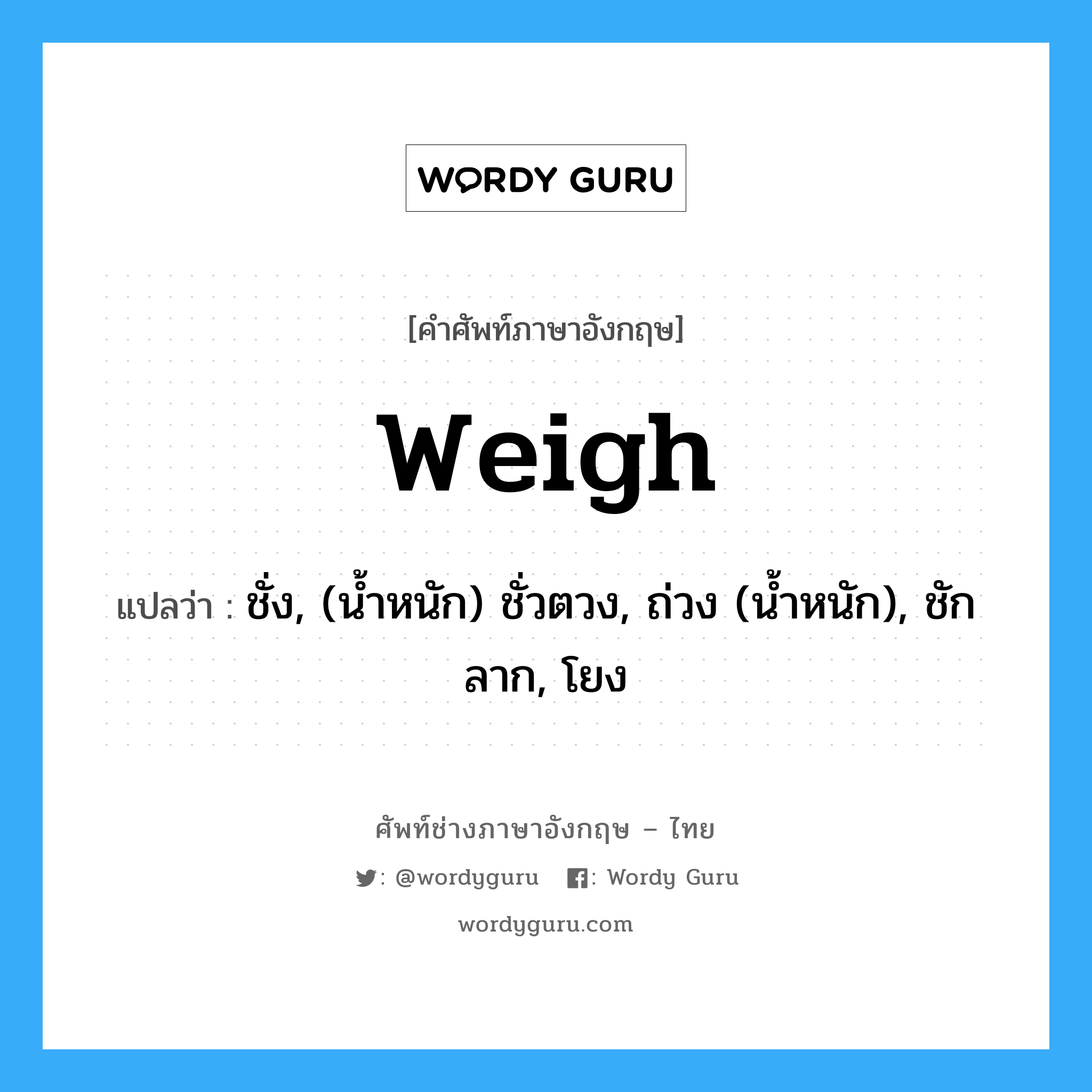 weigh แปลว่า?, คำศัพท์ช่างภาษาอังกฤษ - ไทย weigh คำศัพท์ภาษาอังกฤษ weigh แปลว่า ชั่ง, (น้ำหนัก) ชั่วตวง, ถ่วง (น้ำหนัก), ชักลาก, โยง