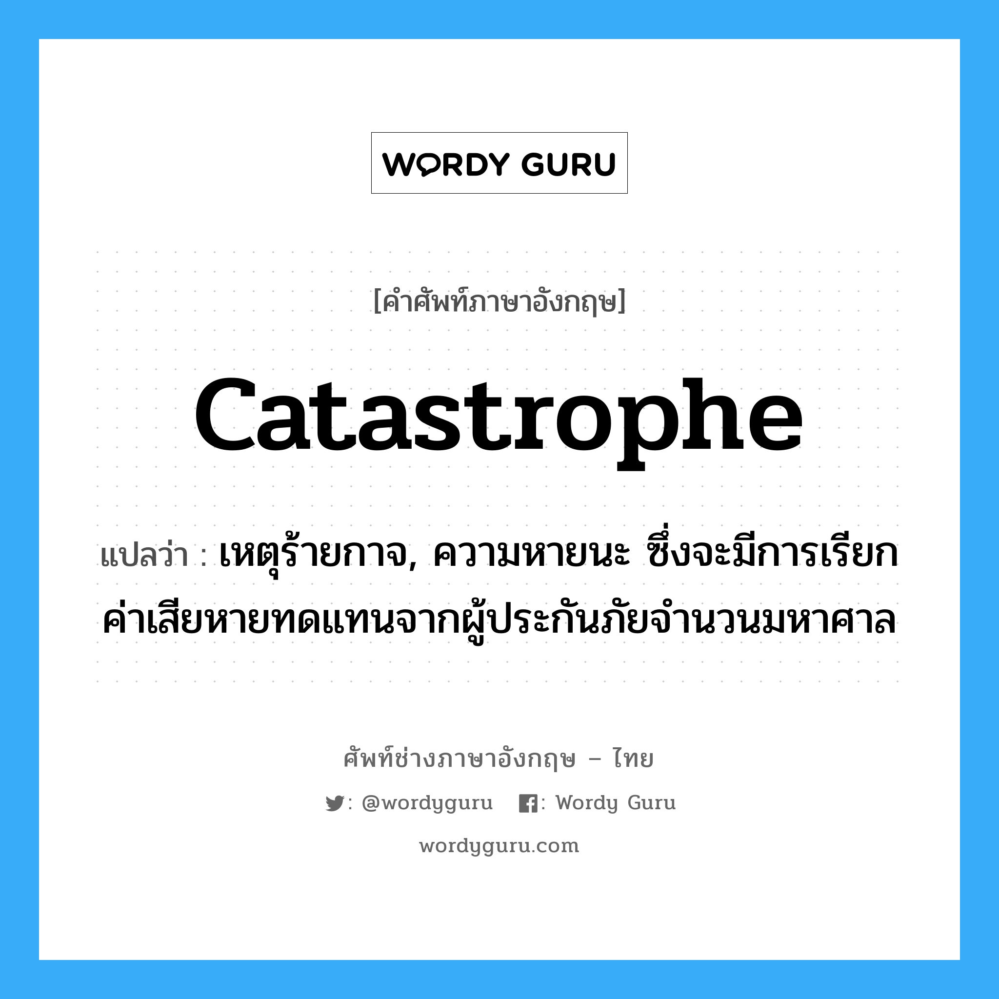 Catastrophe แปลว่า?, คำศัพท์ช่างภาษาอังกฤษ - ไทย Catastrophe คำศัพท์ภาษาอังกฤษ Catastrophe แปลว่า เหตุร้ายกาจ, ความหายนะ ซึ่งจะมีการเรียกค่าเสียหายทดแทนจากผู้ประกันภัยจำนวนมหาศาล