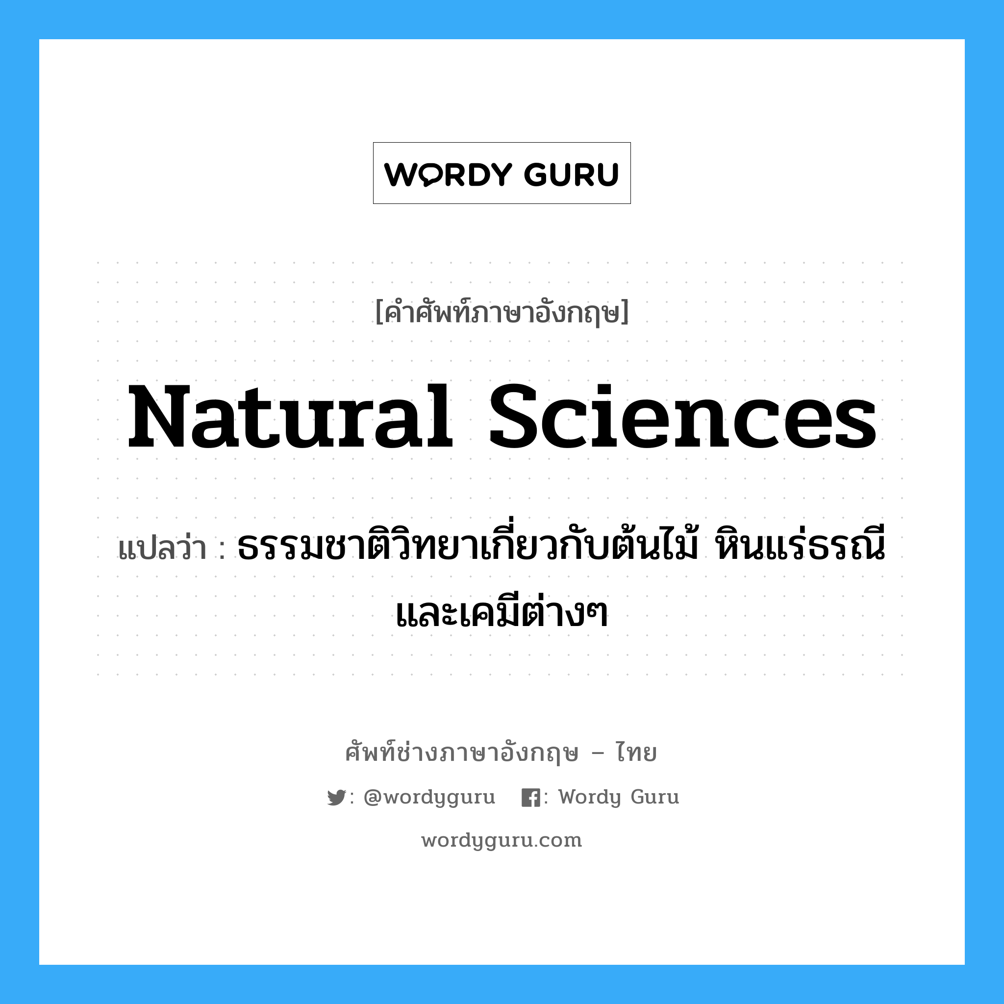 natural sciences แปลว่า?, คำศัพท์ช่างภาษาอังกฤษ - ไทย natural sciences คำศัพท์ภาษาอังกฤษ natural sciences แปลว่า ธรรมชาติวิทยาเกี่ยวกับต้นไม้ หินแร่ธรณีและเคมีต่างๆ