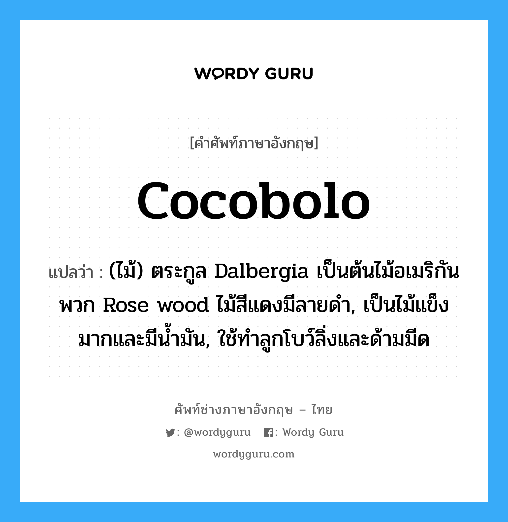 cocobolo แปลว่า?, คำศัพท์ช่างภาษาอังกฤษ - ไทย cocobolo คำศัพท์ภาษาอังกฤษ cocobolo แปลว่า (ไม้) ตระกูล Dalbergia เป็นต้นไม้อเมริกันพวก Rose wood ไม้สีแดงมีลายดำ, เป็นไม้แข็งมากและมีน้ำมัน, ใช้ทำลูกโบว์ลิ่งและด้ามมีด