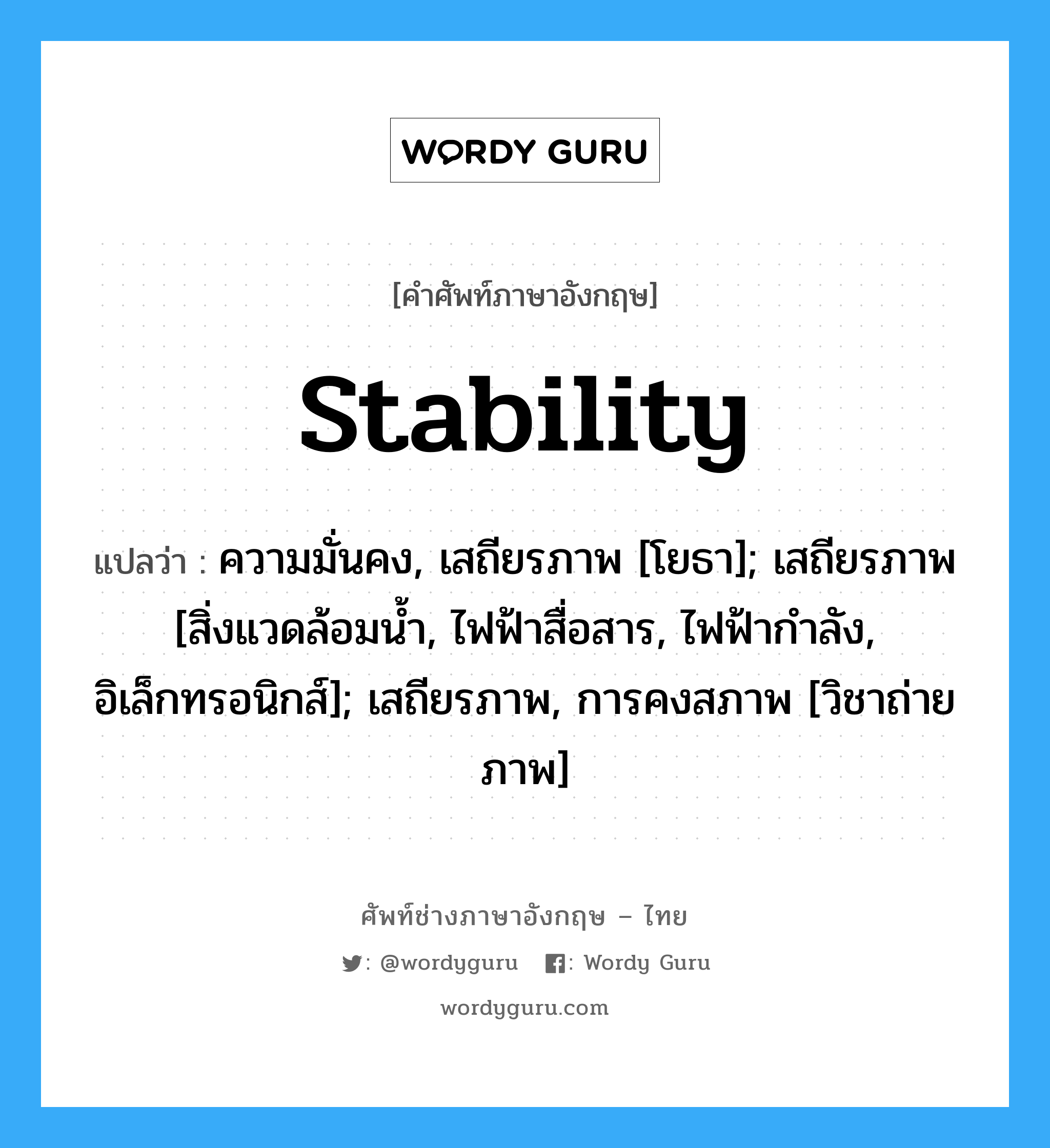 Stability: แปลว่า?, คำศัพท์ช่างภาษาอังกฤษ - ไทย stability คำศัพท์ภาษาอังกฤษ stability แปลว่า ความมั่นคง, เสถียรภาพ [โยธา]; เสถียรภาพ [สิ่งแวดล้อมน้ำ, ไฟฟ้าสื่อสาร, ไฟฟ้ากำลัง, อิเล็กทรอนิกส์]; เสถียรภาพ, การคงสภาพ [วิชาถ่ายภาพ]
