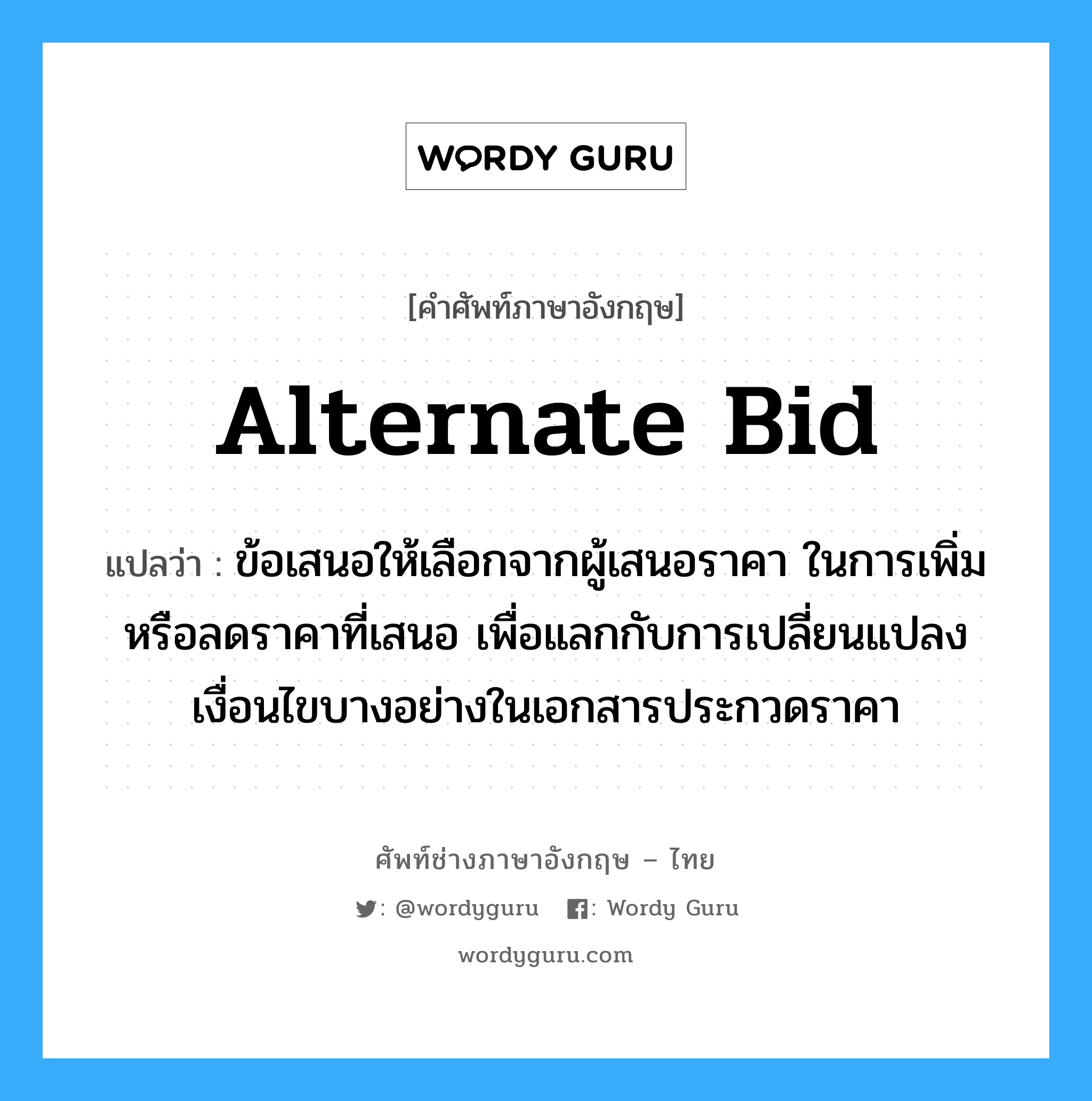 Alternate Bid แปลว่า?, คำศัพท์ช่างภาษาอังกฤษ - ไทย Alternate Bid คำศัพท์ภาษาอังกฤษ Alternate Bid แปลว่า ข้อเสนอให้เลือกจากผู้เสนอราคา ในการเพิ่มหรือลดราคาที่เสนอ เพื่อแลกกับการเปลี่ยนแปลงเงื่อนไขบางอย่างในเอกสารประกวดราคา