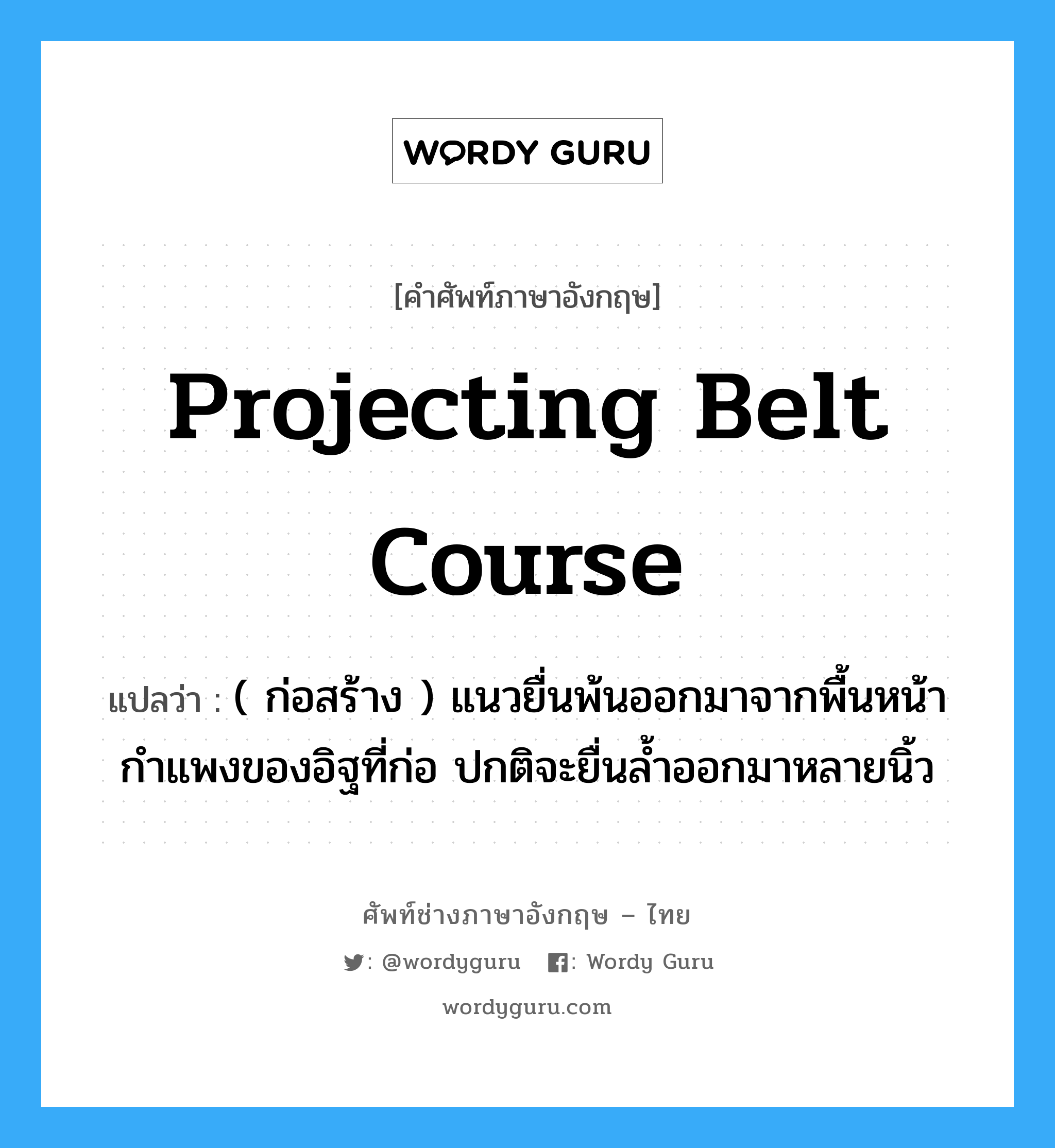 projecting belt course แปลว่า?, คำศัพท์ช่างภาษาอังกฤษ - ไทย projecting belt course คำศัพท์ภาษาอังกฤษ projecting belt course แปลว่า ( ก่อสร้าง ) แนวยื่นพ้นออกมาจากพื้นหน้ากำแพงของอิฐที่ก่อ ปกติจะยื่นล้ำออกมาหลายนิ้ว