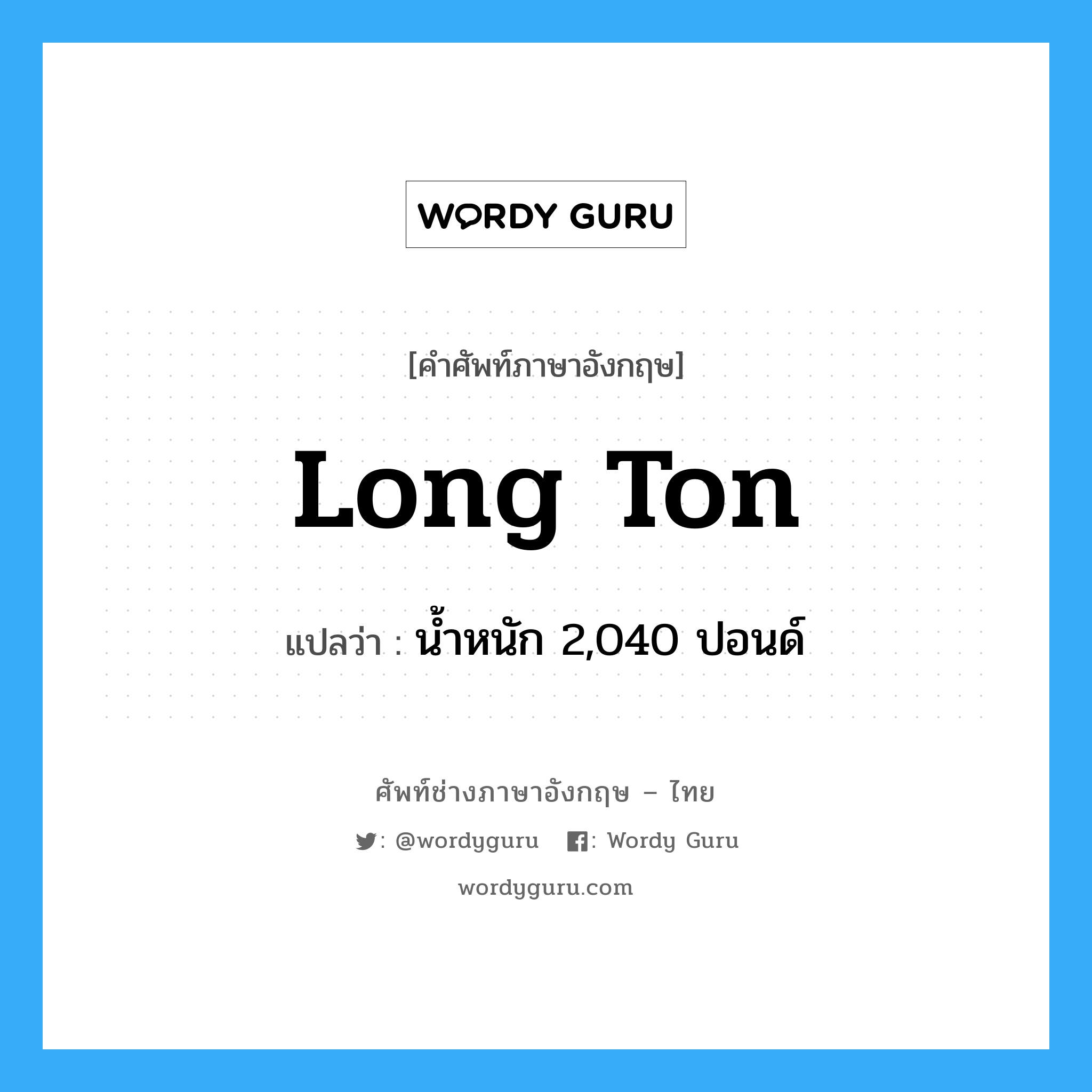 long ton แปลว่า?, คำศัพท์ช่างภาษาอังกฤษ - ไทย long ton คำศัพท์ภาษาอังกฤษ long ton แปลว่า น้ำหนัก 2,040 ปอนด์