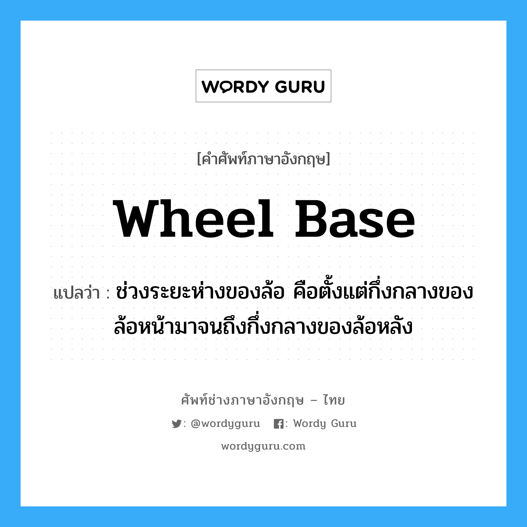 wheel base แปลว่า?, คำศัพท์ช่างภาษาอังกฤษ - ไทย wheel base คำศัพท์ภาษาอังกฤษ wheel base แปลว่า ช่วงระยะห่างของล้อ คือตั้งแต่กึ่งกลางของล้อหน้ามาจนถึงกึ่งกลางของล้อหลัง