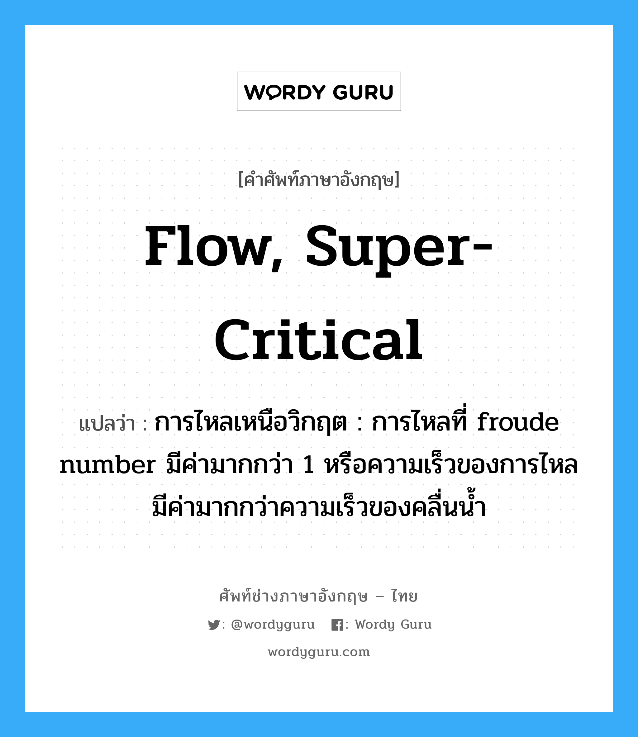 flow, super-critical แปลว่า?, คำศัพท์ช่างภาษาอังกฤษ - ไทย flow, super-critical คำศัพท์ภาษาอังกฤษ flow, super-critical แปลว่า การไหลเหนือวิกฤต : การไหลที่ froude number มีค่ามากกว่า 1 หรือความเร็วของการไหล มีค่ามากกว่าความเร็วของคลื่นน้ำ