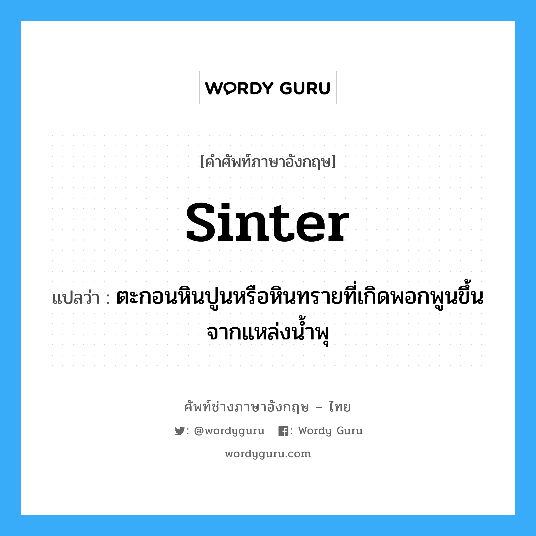 sinter แปลว่า?, คำศัพท์ช่างภาษาอังกฤษ - ไทย sinter คำศัพท์ภาษาอังกฤษ sinter แปลว่า ตะกอนหินปูนหรือหินทรายที่เกิดพอกพูนขึ้นจากแหล่งน้ำพุ