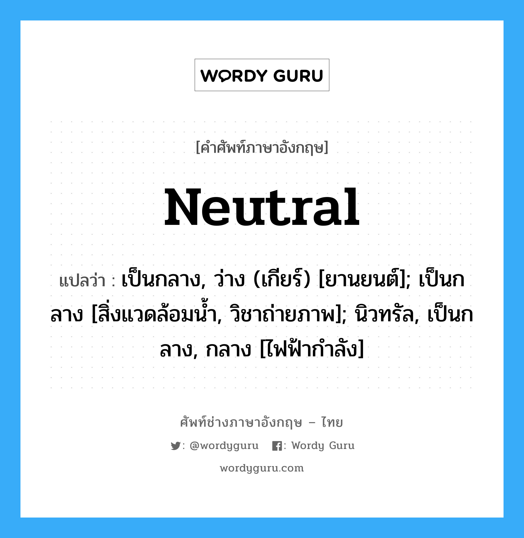 Neutral แปลว่า?, คำศัพท์ช่างภาษาอังกฤษ - ไทย Neutral คำศัพท์ภาษาอังกฤษ Neutral แปลว่า เป็นกลาง, ว่าง (เกียร์) [ยานยนต์]; เป็นกลาง [สิ่งแวดล้อมน้ำ, วิชาถ่ายภาพ]; นิวทรัล, เป็นกลาง, กลาง [ไฟฟ้ากำลัง]