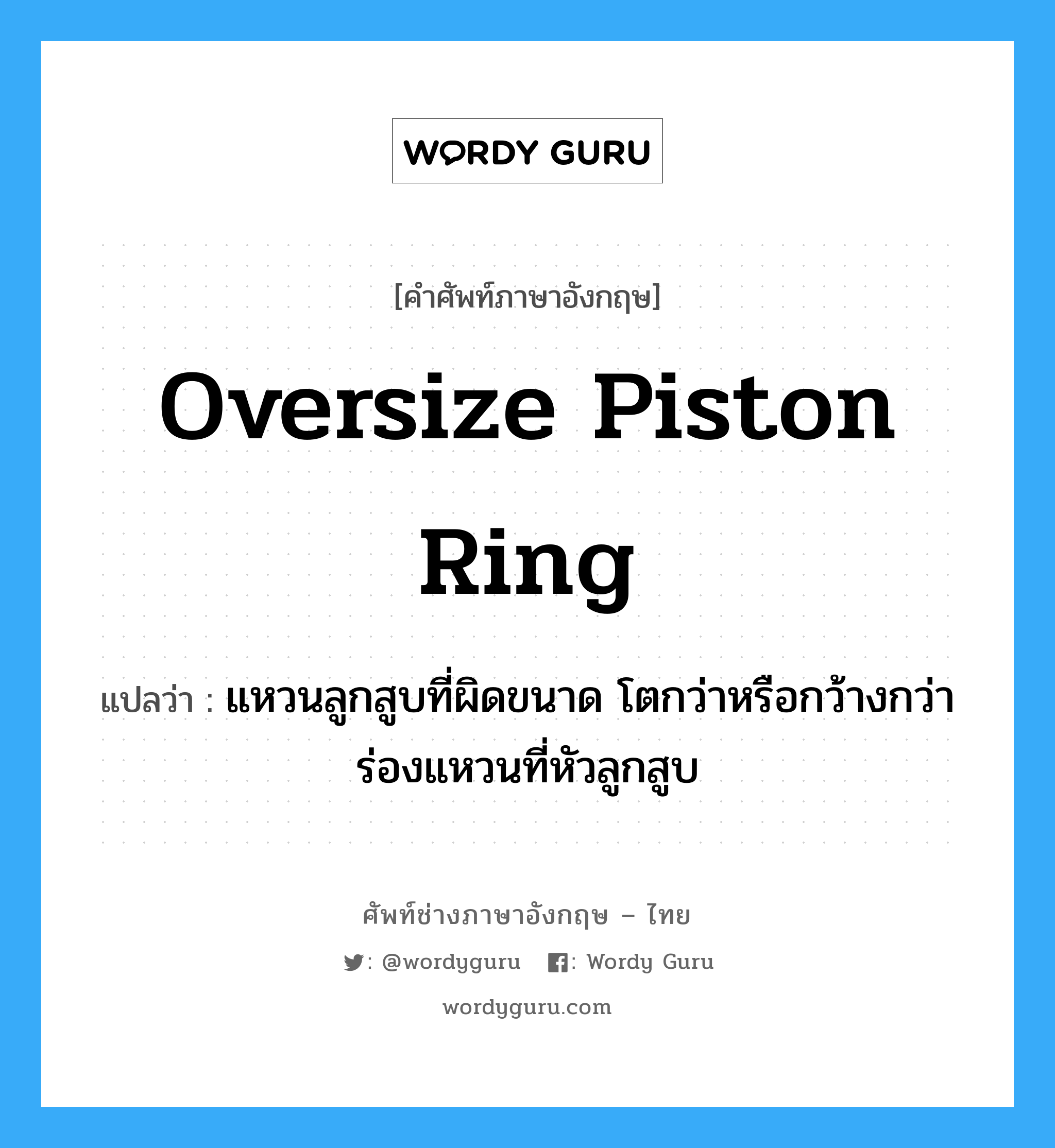 oversize piston ring แปลว่า?, คำศัพท์ช่างภาษาอังกฤษ - ไทย oversize piston ring คำศัพท์ภาษาอังกฤษ oversize piston ring แปลว่า แหวนลูกสูบที่ผิดขนาด โตกว่าหรือกว้างกว่าร่องแหวนที่หัวลูกสูบ