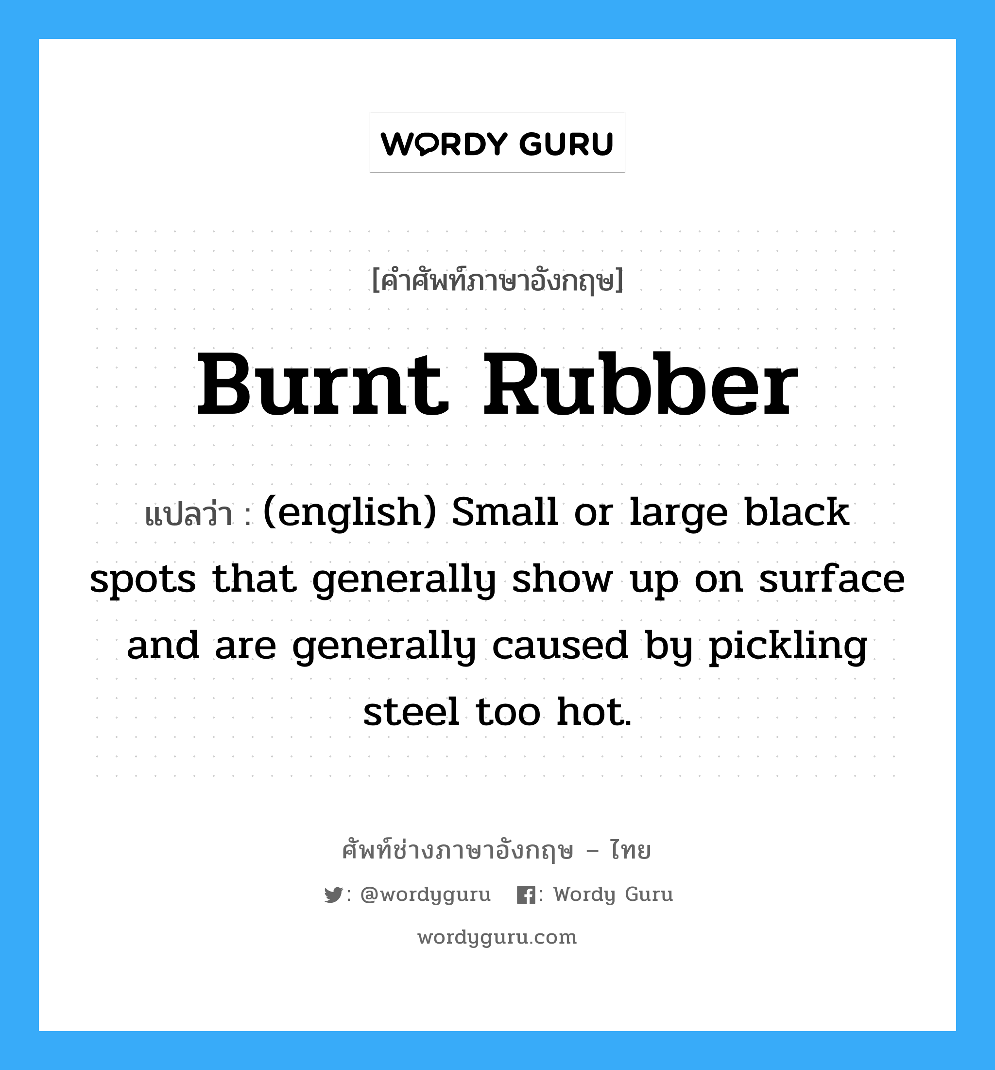 Burnt Rubber แปลว่า?, คำศัพท์ช่างภาษาอังกฤษ - ไทย Burnt Rubber คำศัพท์ภาษาอังกฤษ Burnt Rubber แปลว่า (english) Small or large black spots that generally show up on surface and are generally caused by pickling steel too hot.