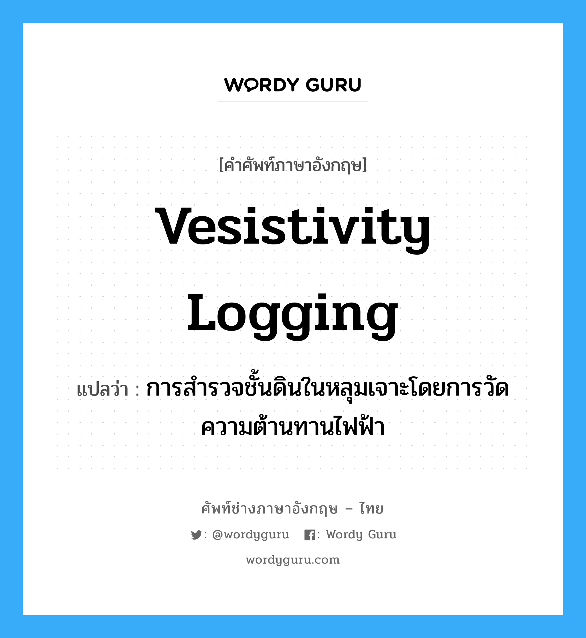 vesistivity logging แปลว่า?, คำศัพท์ช่างภาษาอังกฤษ - ไทย vesistivity logging คำศัพท์ภาษาอังกฤษ vesistivity logging แปลว่า การสำรวจชั้นดินในหลุมเจาะโดยการวัดความต้านทานไฟฟ้า