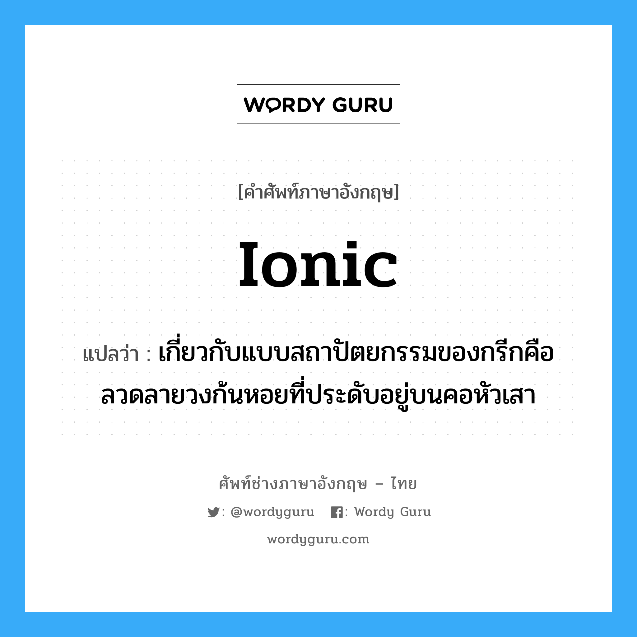 Ionic แปลว่า?, คำศัพท์ช่างภาษาอังกฤษ - ไทย Ionic คำศัพท์ภาษาอังกฤษ Ionic แปลว่า เกี่ยวกับแบบสถาปัตยกรรมของกรีกคือลวดลายวงก้นหอยที่ประดับอยู่บนคอหัวเสา