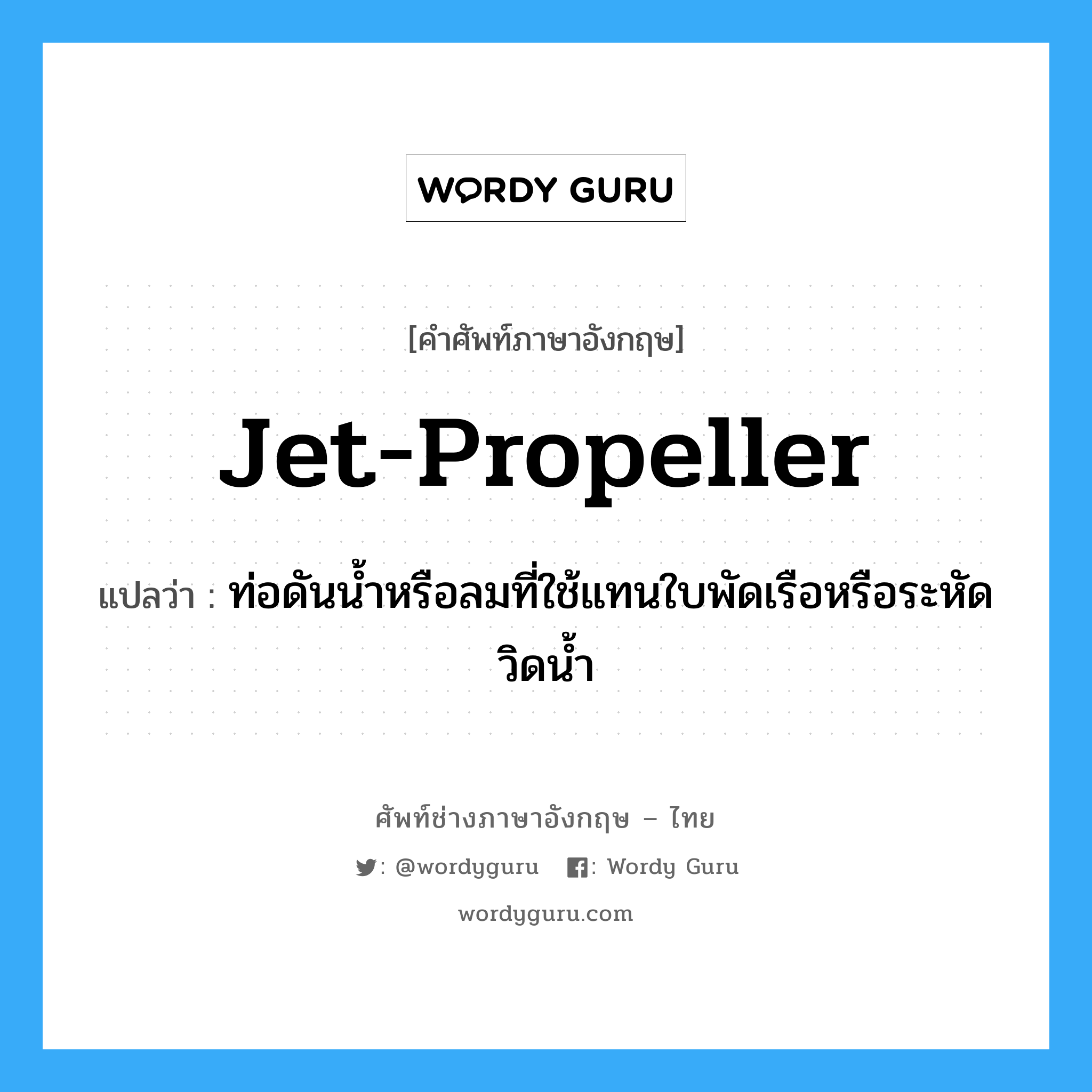 jet-propeller แปลว่า?, คำศัพท์ช่างภาษาอังกฤษ - ไทย jet-propeller คำศัพท์ภาษาอังกฤษ jet-propeller แปลว่า ท่อดันน้ำหรือลมที่ใช้แทนใบพัดเรือหรือระหัดวิดน้ำ