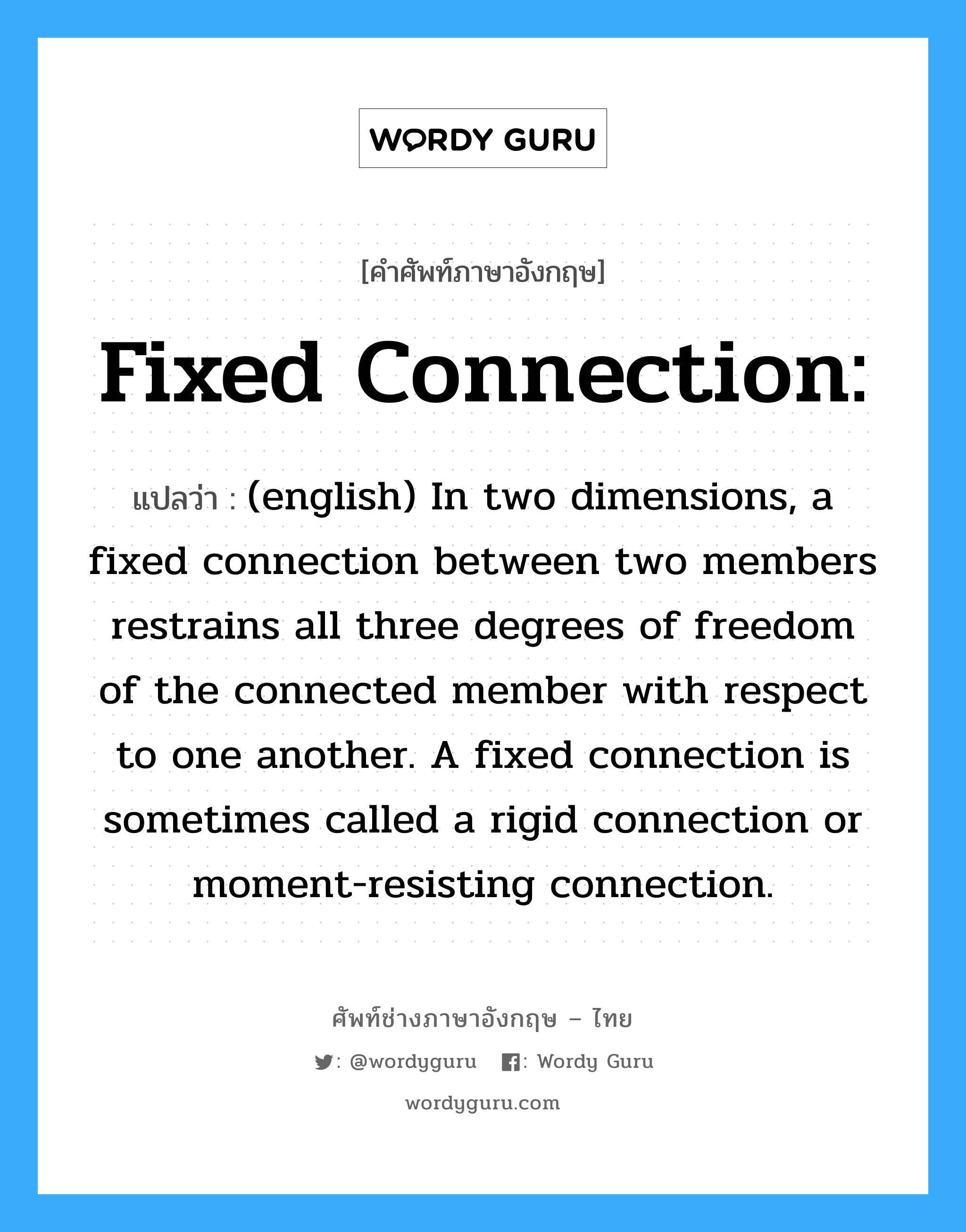 (english) In two dimensions, a fixed connection between two members restrains all three degrees of freedom of the connected member with respect to one another. A fixed connection is sometimes called a rigid connection or moment-resisting connection. ภาษาอังกฤษ?, คำศัพท์ช่างภาษาอังกฤษ - ไทย (english) In two dimensions, a fixed connection between two members restrains all three degrees of freedom of the connected member with respect to one another. A fixed connection is sometimes called a rigid connection or moment-resisting connection. คำศัพท์ภาษาอังกฤษ (english) In two dimensions, a fixed connection between two members restrains all three degrees of freedom of the connected member with respect to one another. A fixed connection is sometimes called a rigid connection or moment-resisting connection. แปลว่า Fixed connection: