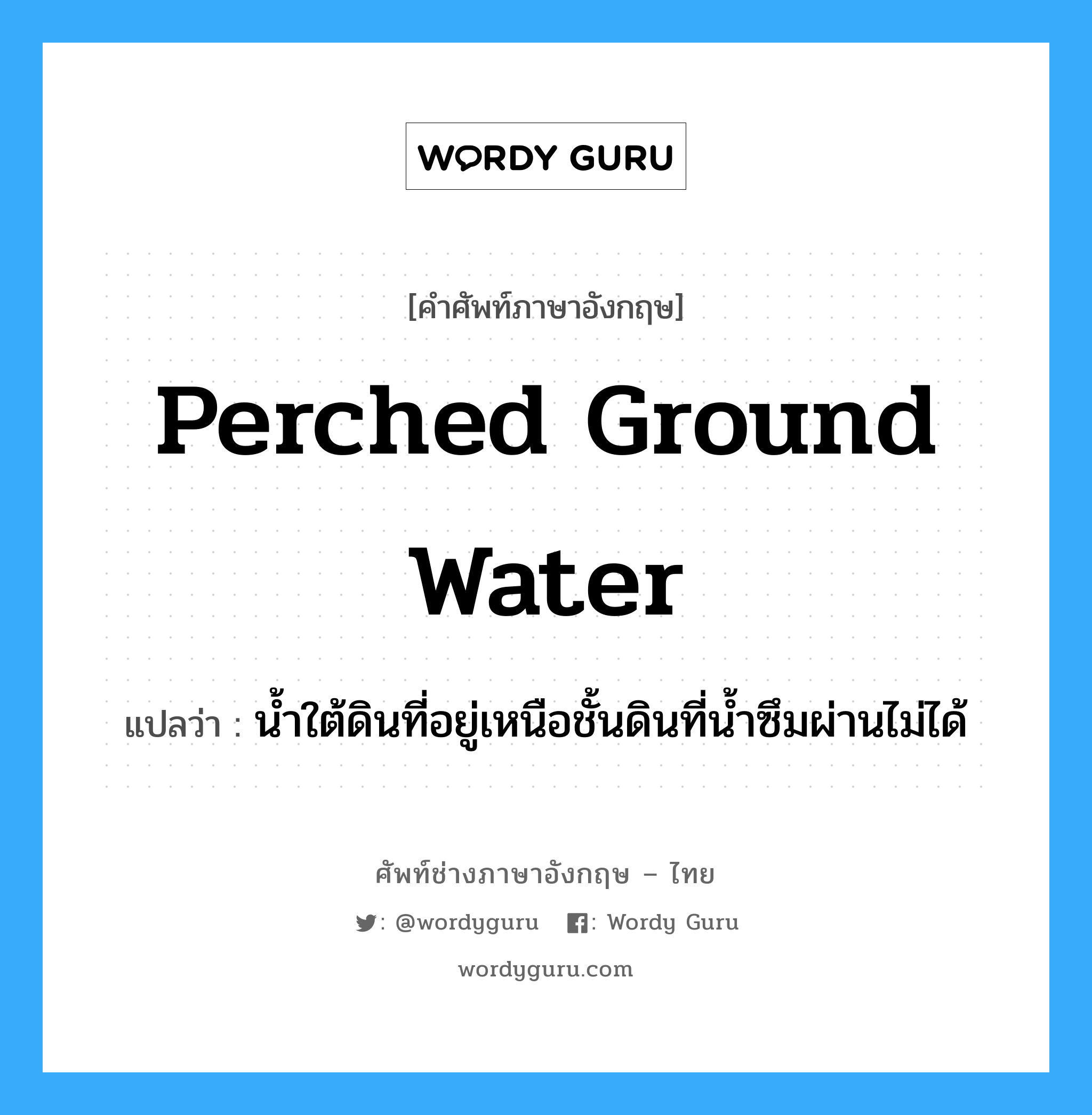 perched ground water แปลว่า?, คำศัพท์ช่างภาษาอังกฤษ - ไทย perched ground water คำศัพท์ภาษาอังกฤษ perched ground water แปลว่า น้ำใต้ดินที่อยู่เหนือชั้นดินที่น้ำซึมผ่านไม่ได้