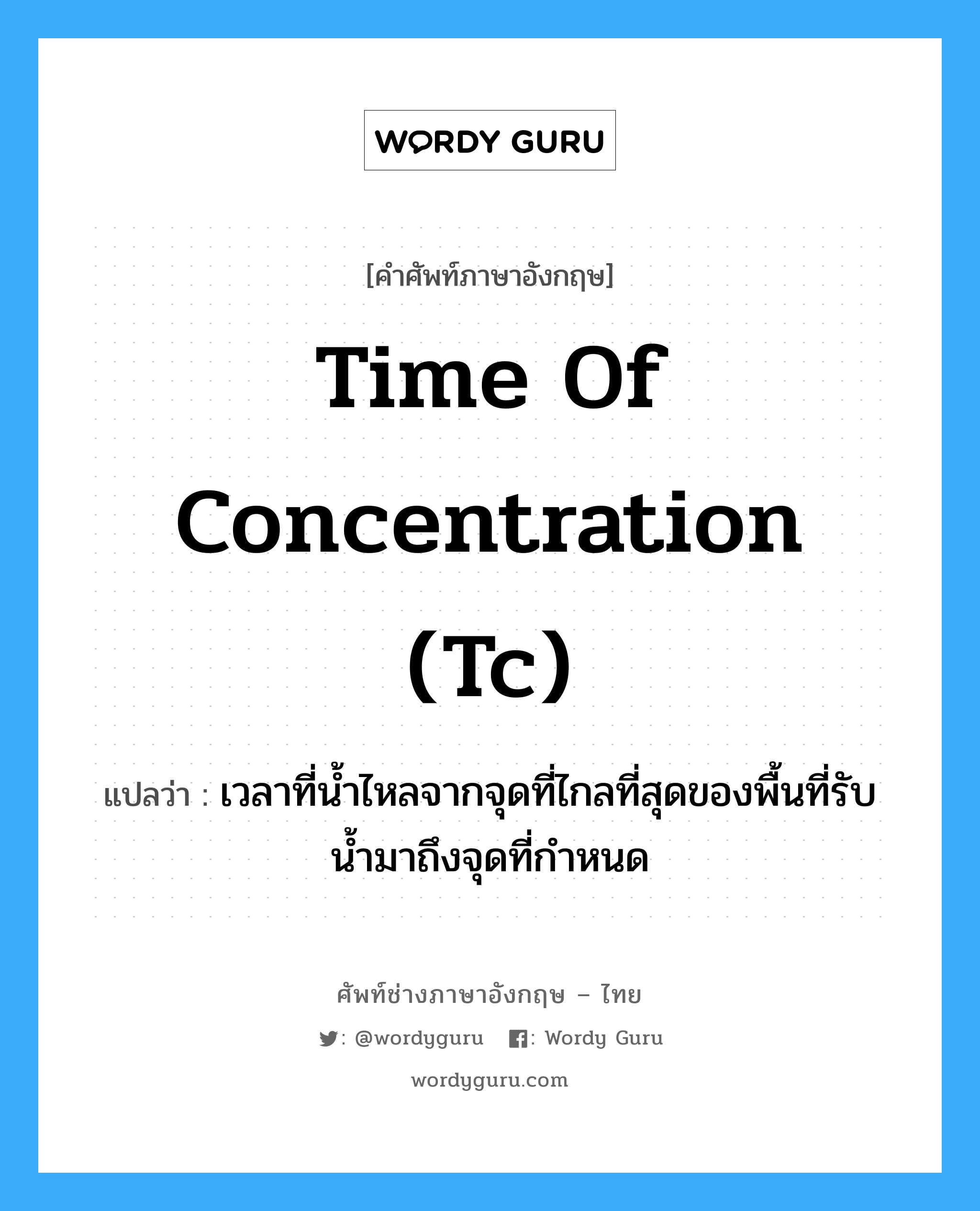time of concentration (Tc) แปลว่า?, คำศัพท์ช่างภาษาอังกฤษ - ไทย time of concentration (Tc) คำศัพท์ภาษาอังกฤษ time of concentration (Tc) แปลว่า เวลาที่น้ำไหลจากจุดที่ไกลที่สุดของพื้นที่รับน้ำมาถึงจุดที่กำหนด