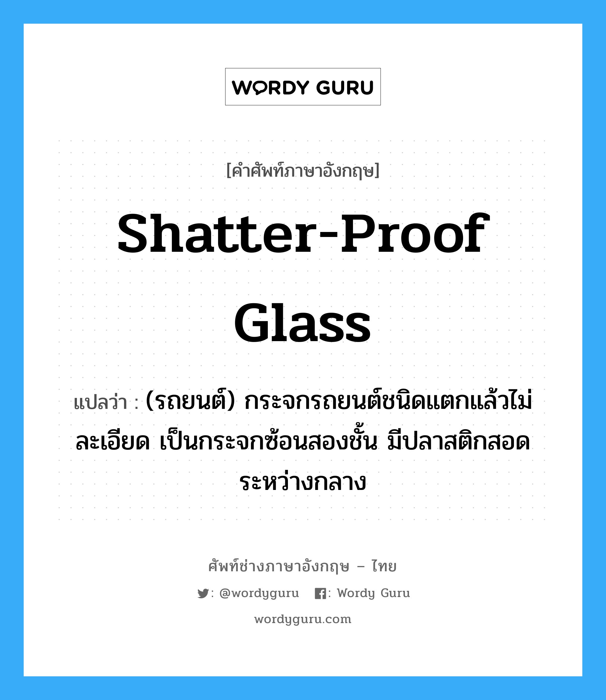 shatter-proof glass แปลว่า?, คำศัพท์ช่างภาษาอังกฤษ - ไทย shatter-proof glass คำศัพท์ภาษาอังกฤษ shatter-proof glass แปลว่า (รถยนต์) กระจกรถยนต์ชนิดแตกแล้วไม่ละเอียด เป็นกระจกซ้อนสองชั้น มีปลาสติกสอดระหว่างกลาง