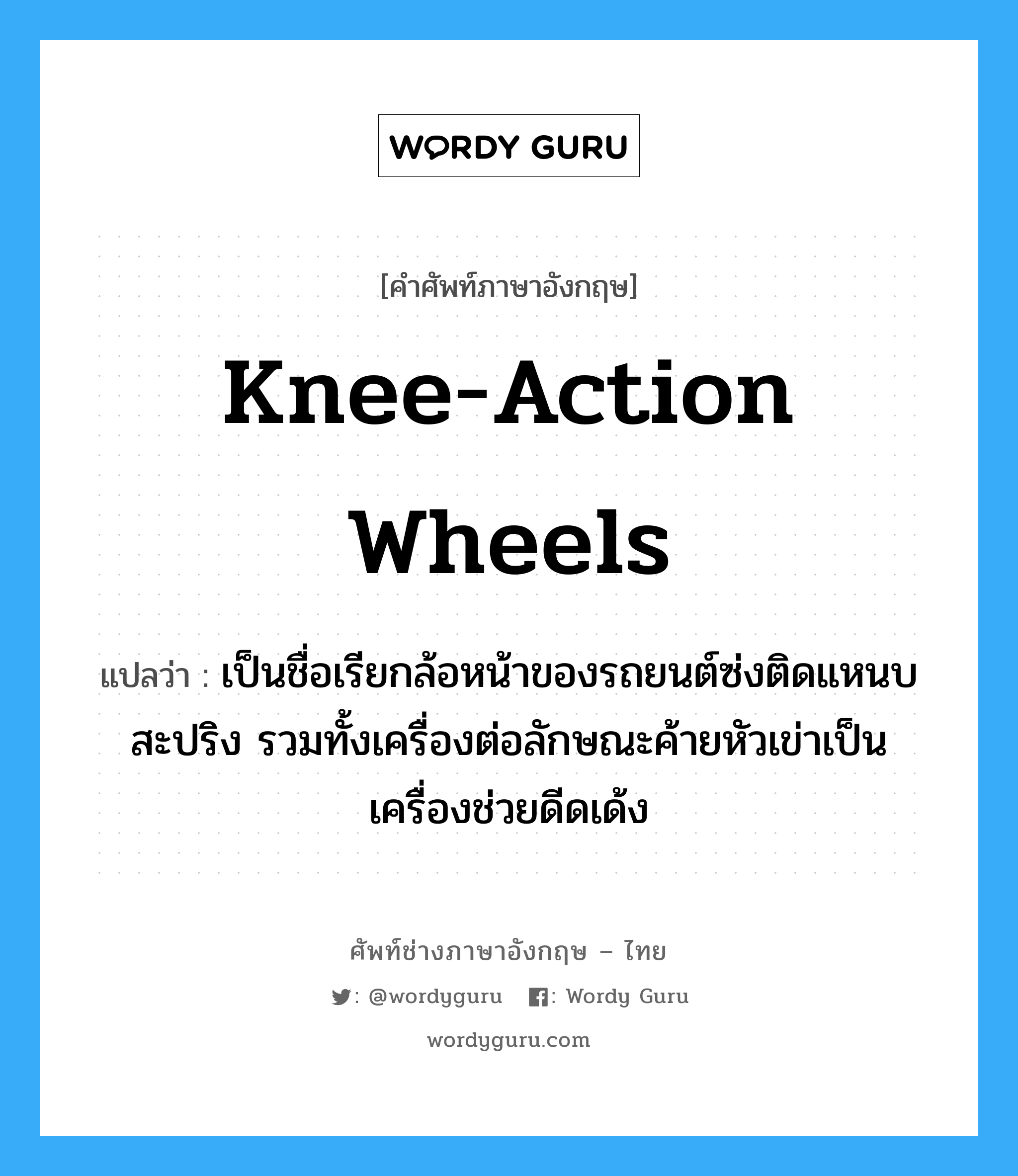 knee-action wheels แปลว่า?, คำศัพท์ช่างภาษาอังกฤษ - ไทย knee-action wheels คำศัพท์ภาษาอังกฤษ knee-action wheels แปลว่า เป็นชื่อเรียกล้อหน้าของรถยนต์ซ่งติดแหนบสะปริง รวมทั้งเครื่องต่อลักษณะค้ายหัวเข่าเป็นเครื่องช่วยดีดเด้ง
