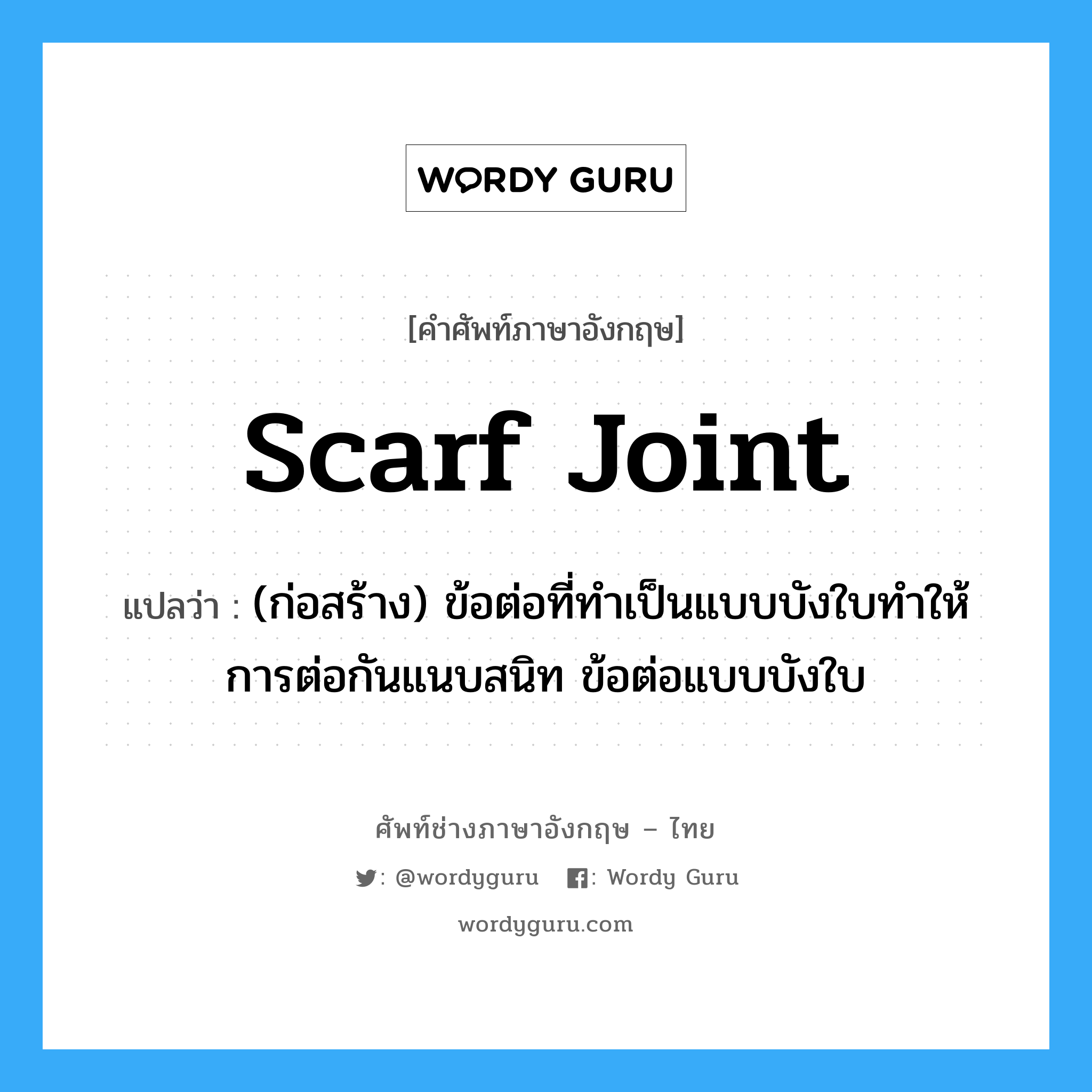 scarf joint แปลว่า?, คำศัพท์ช่างภาษาอังกฤษ - ไทย scarf joint คำศัพท์ภาษาอังกฤษ scarf joint แปลว่า (ก่อสร้าง) ข้อต่อที่ทำเป็นแบบบังใบทำให้การต่อกันแนบสนิท ข้อต่อแบบบังใบ