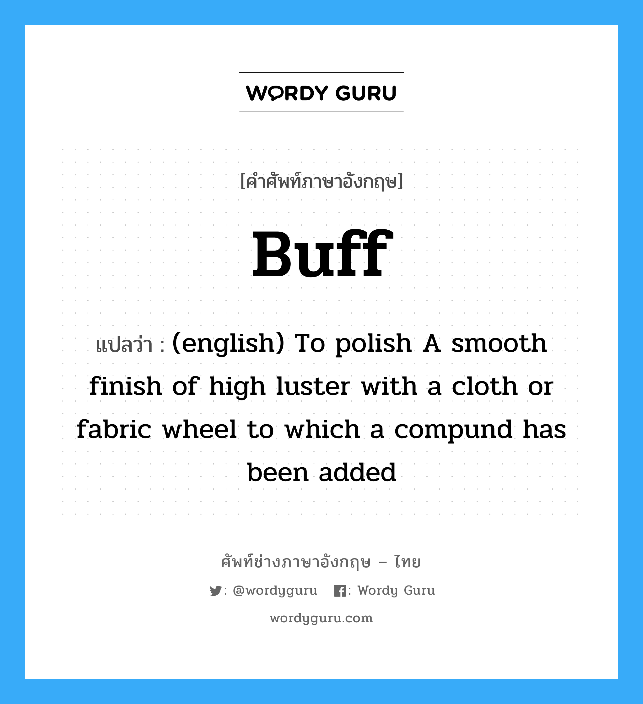 Buff แปลว่า?, คำศัพท์ช่างภาษาอังกฤษ - ไทย Buff คำศัพท์ภาษาอังกฤษ Buff แปลว่า (english) To polish A smooth finish of high luster with a cloth or fabric wheel to which a compund has been added