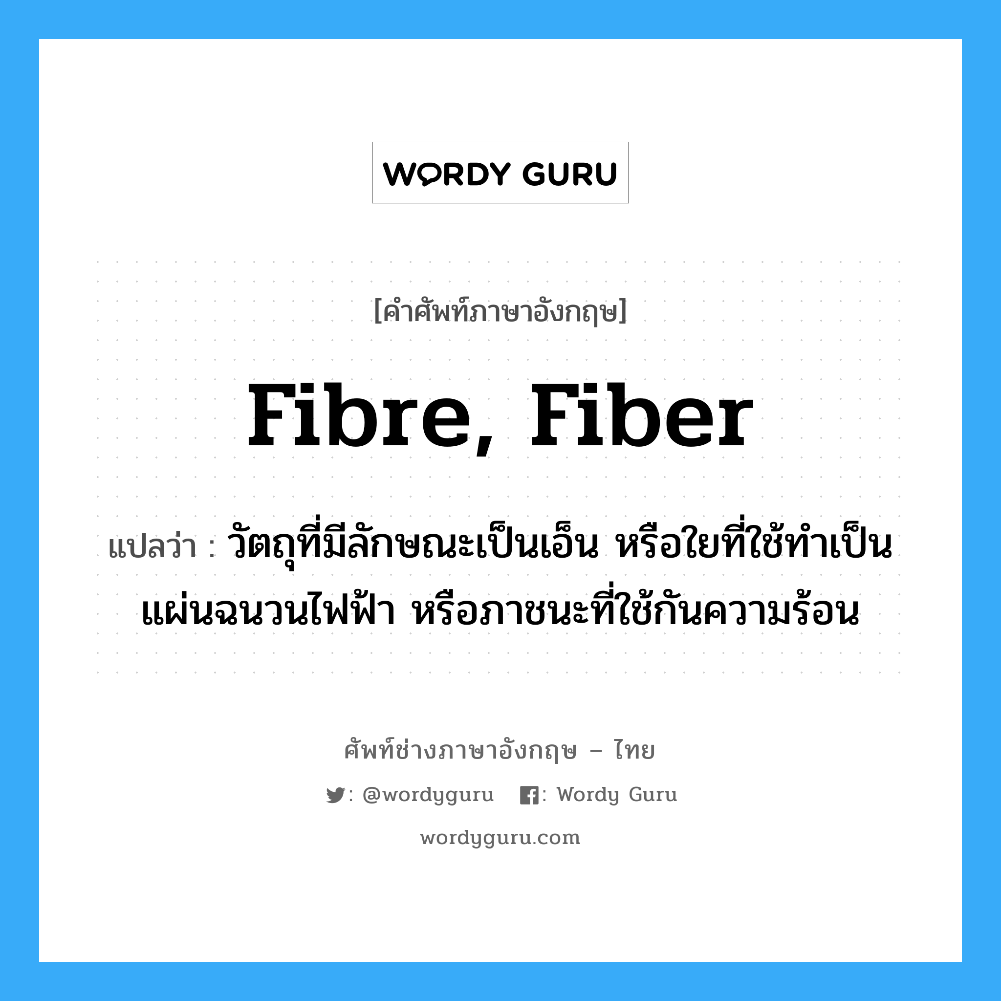 fibre, fiber แปลว่า?, คำศัพท์ช่างภาษาอังกฤษ - ไทย fibre, fiber คำศัพท์ภาษาอังกฤษ fibre, fiber แปลว่า วัตถุที่มีลักษณะเป็นเอ็น หรือใยที่ใช้ทำเป็นแผ่นฉนวนไฟฟ้า หรือภาชนะที่ใช้กันความร้อน