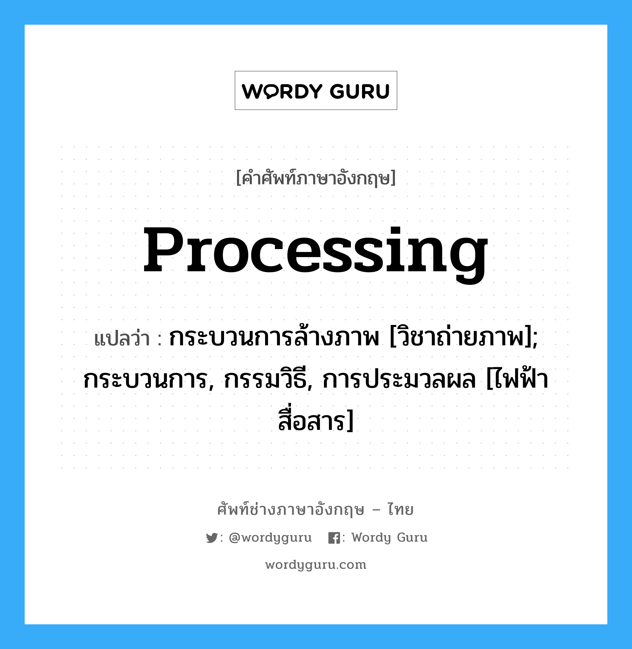 Processing แปลว่า?, คำศัพท์ช่างภาษาอังกฤษ - ไทย Processing คำศัพท์ภาษาอังกฤษ Processing แปลว่า กระบวนการล้างภาพ [วิชาถ่ายภาพ]; กระบวนการ, กรรมวิธี, การประมวลผล [ไฟฟ้าสื่อสาร]