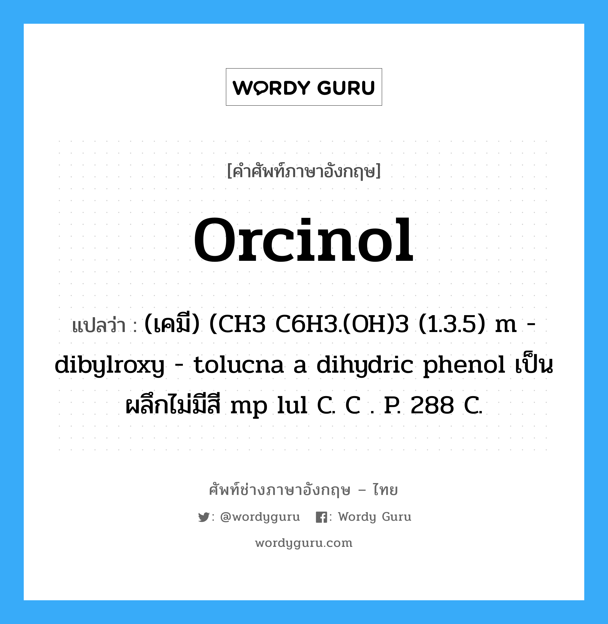 orcinol แปลว่า?, คำศัพท์ช่างภาษาอังกฤษ - ไทย orcinol คำศัพท์ภาษาอังกฤษ orcinol แปลว่า (เคมี) (CH3 C6H3.(OH)3 (1.3.5) m - dibylroxy - tolucna a dihydric phenol เป็นผลึกไม่มีสี mp lul C. C . P. 288 C.