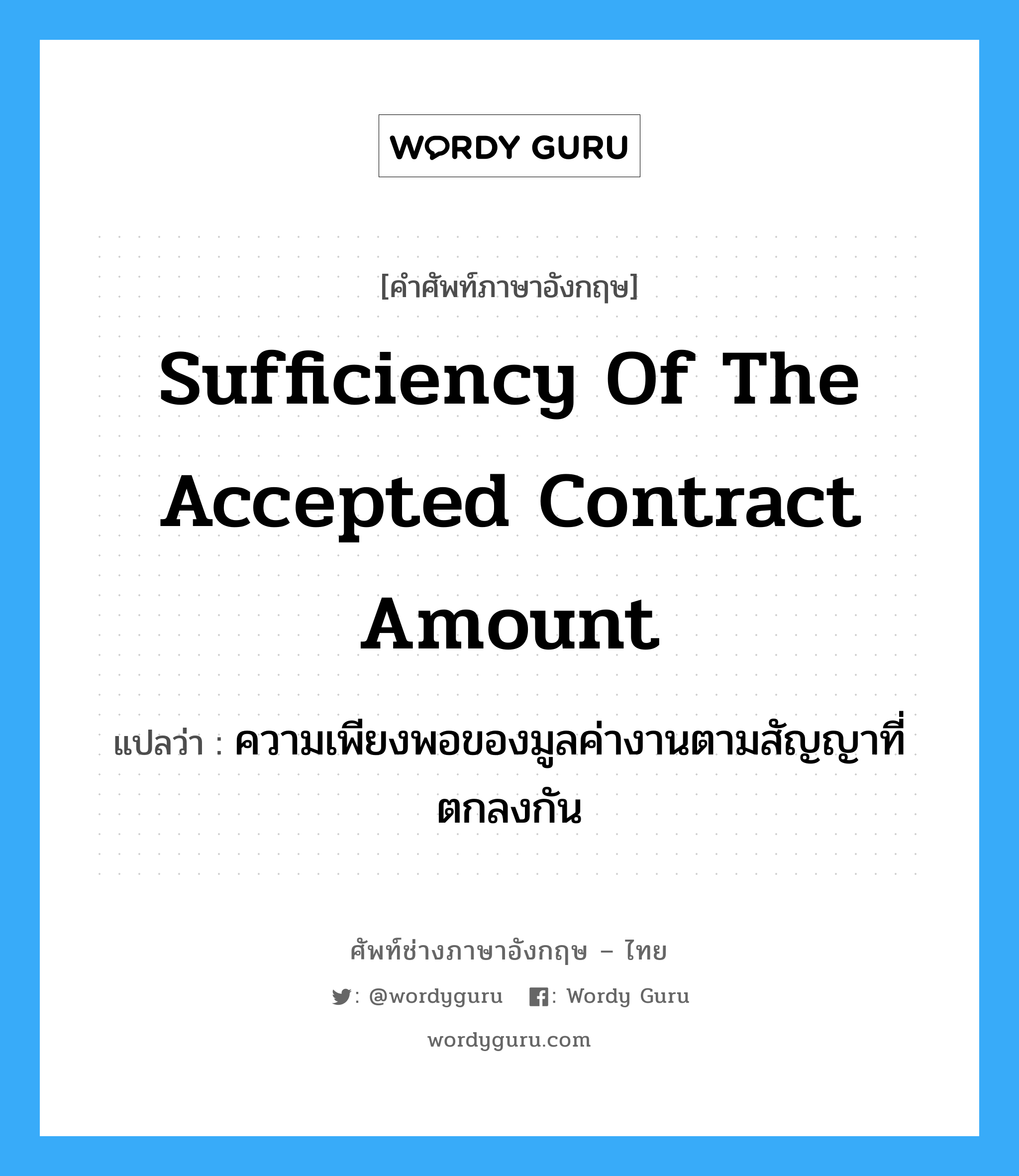 Sufficiency of the Accepted Contract Amount แปลว่า?, คำศัพท์ช่างภาษาอังกฤษ - ไทย Sufficiency of the Accepted Contract Amount คำศัพท์ภาษาอังกฤษ Sufficiency of the Accepted Contract Amount แปลว่า ความเพียงพอของมูลค่างานตามสัญญาที่ตกลงกัน