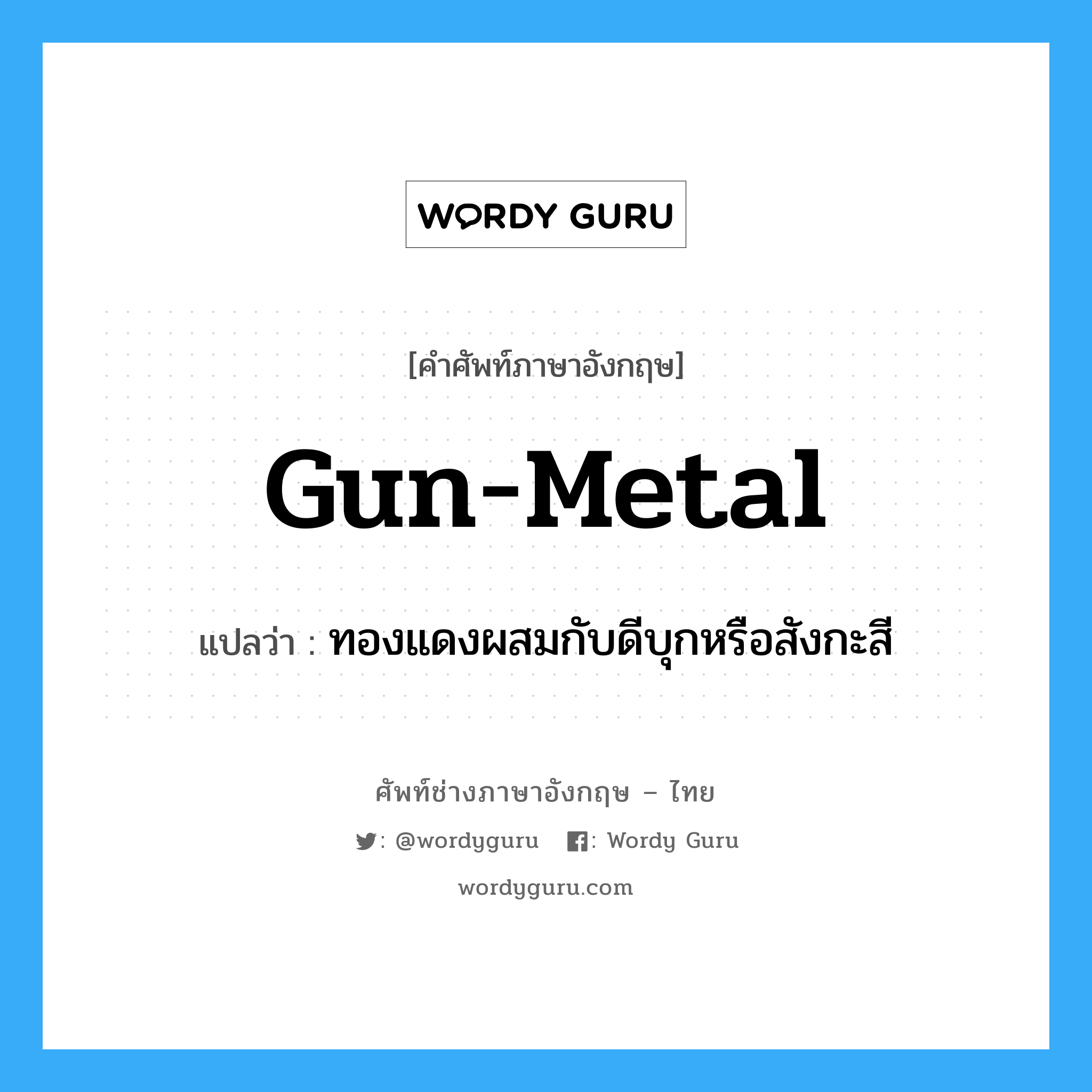 gun-metal แปลว่า?, คำศัพท์ช่างภาษาอังกฤษ - ไทย gun-metal คำศัพท์ภาษาอังกฤษ gun-metal แปลว่า ทองแดงผสมกับดีบุกหรือสังกะสี