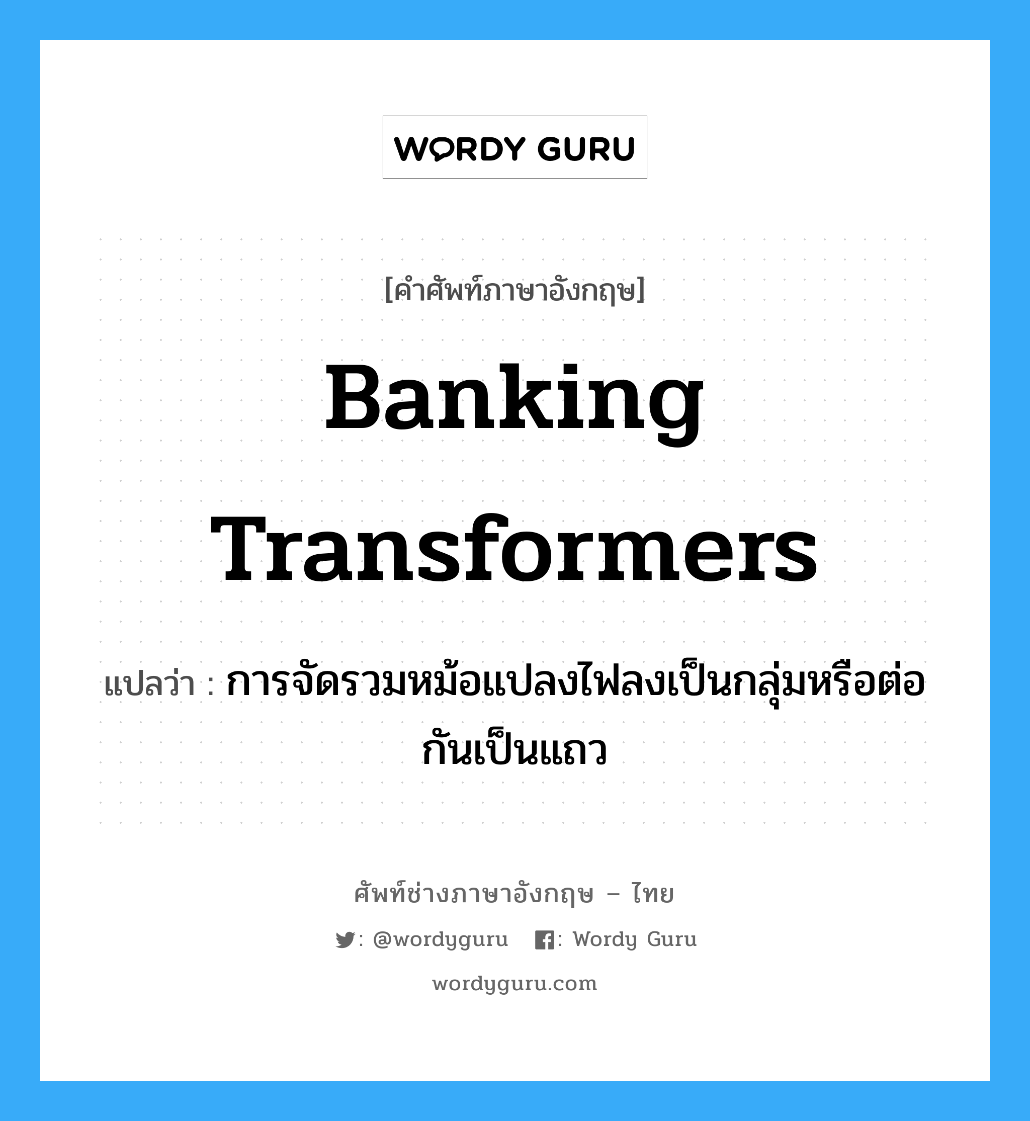 banking transformers แปลว่า?, คำศัพท์ช่างภาษาอังกฤษ - ไทย banking transformers คำศัพท์ภาษาอังกฤษ banking transformers แปลว่า การจัดรวมหม้อแปลงไฟลงเป็นกลุ่มหรือต่อกันเป็นแถว