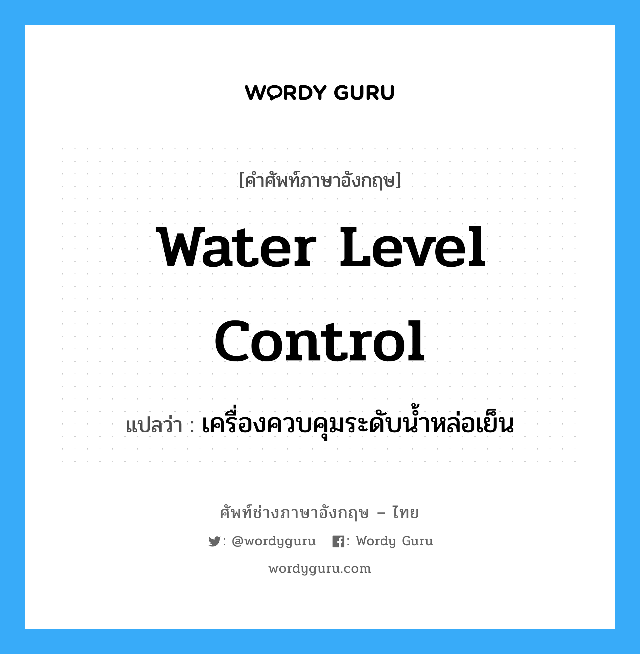 water level control แปลว่า?, คำศัพท์ช่างภาษาอังกฤษ - ไทย water level control คำศัพท์ภาษาอังกฤษ water level control แปลว่า เครื่องควบคุมระดับน้ำหล่อเย็น