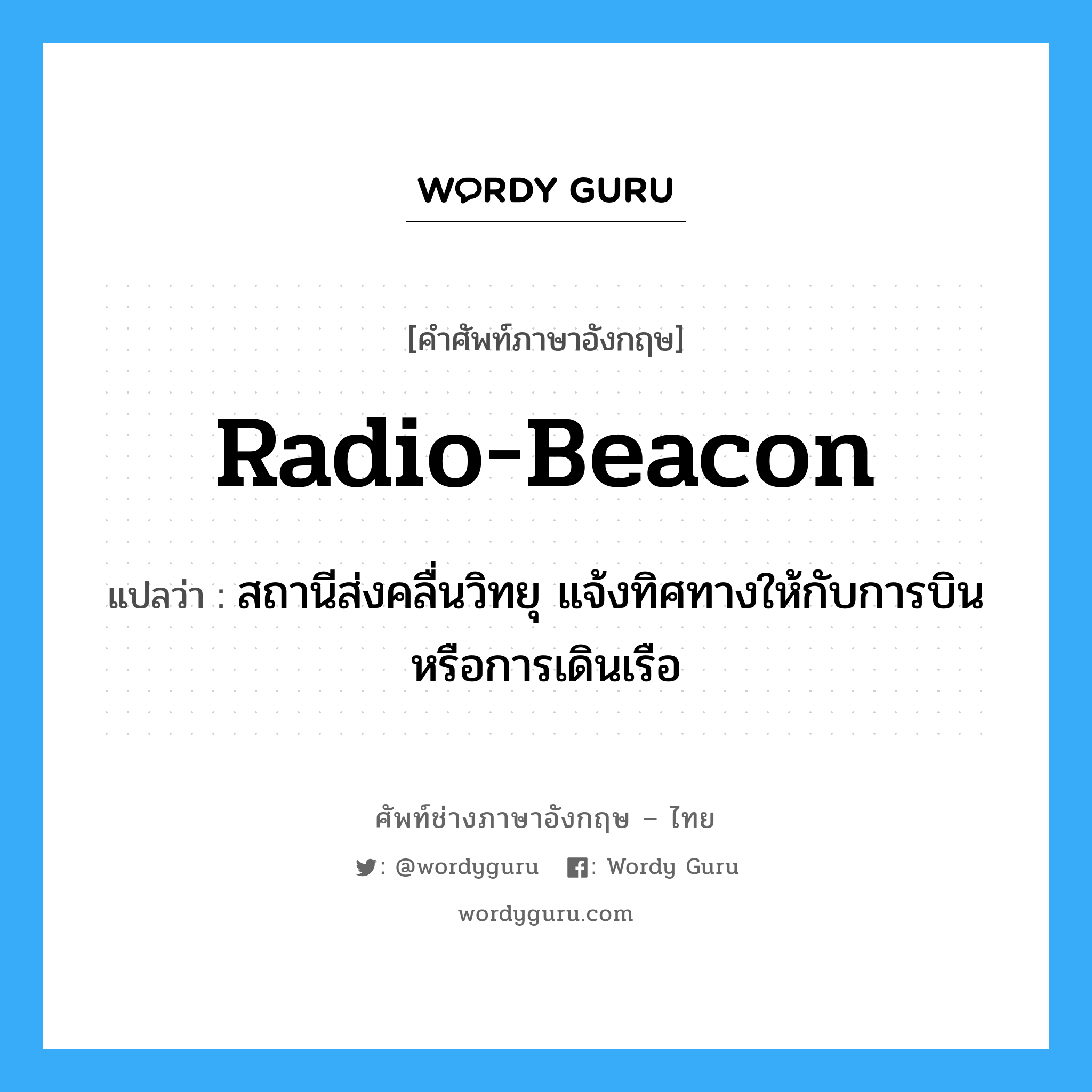 radio-beacon แปลว่า?, คำศัพท์ช่างภาษาอังกฤษ - ไทย radio-beacon คำศัพท์ภาษาอังกฤษ radio-beacon แปลว่า สถานีส่งคลื่นวิทยุ แจ้งทิศทางให้กับการบิน หรือการเดินเรือ