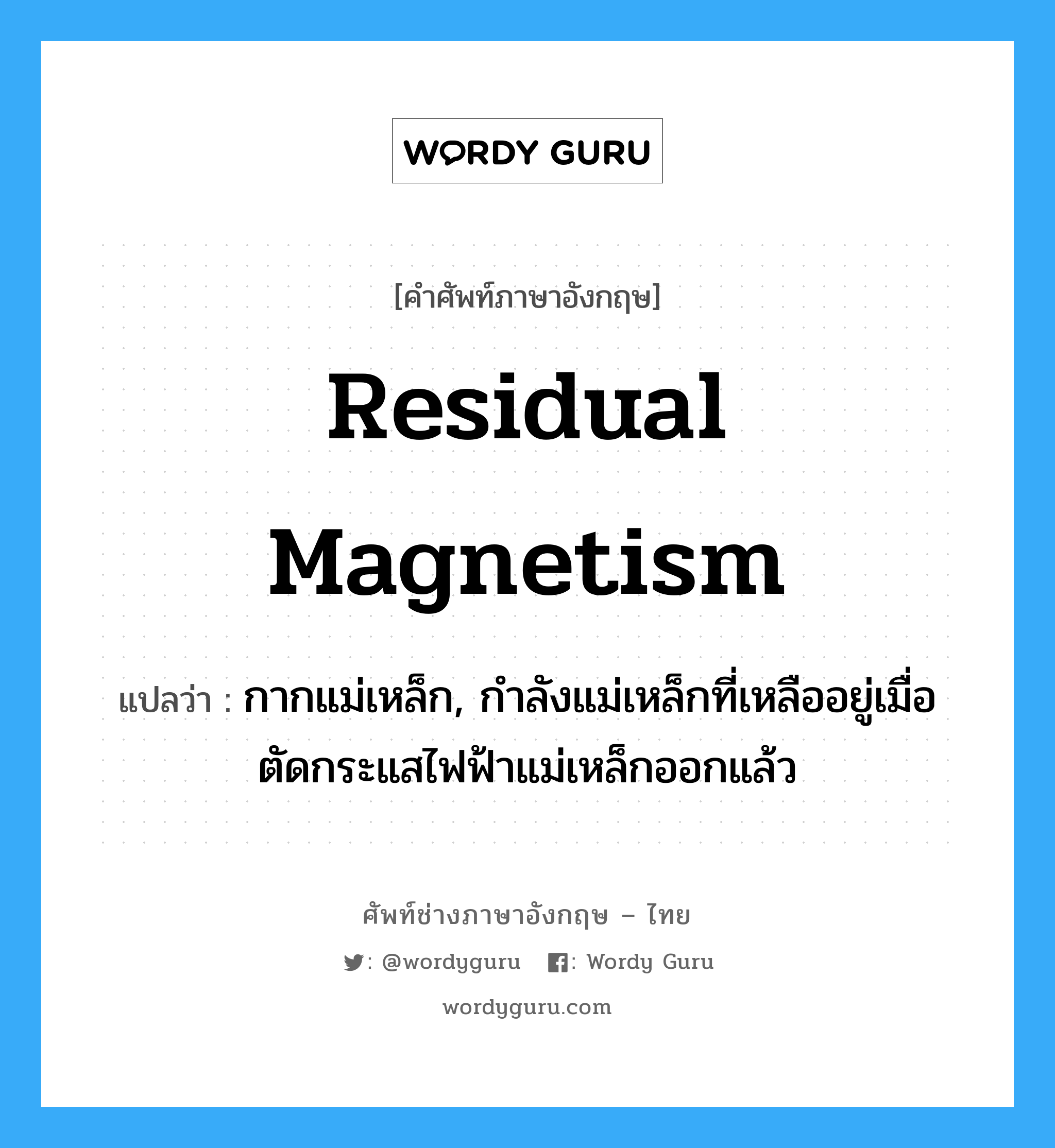 residual magnetism แปลว่า?, คำศัพท์ช่างภาษาอังกฤษ - ไทย residual magnetism คำศัพท์ภาษาอังกฤษ residual magnetism แปลว่า กากแม่เหล็ก, กำลังแม่เหล็กที่เหลืออยู่เมื่อตัดกระแสไฟฟ้าแม่เหล็กออกแล้ว
