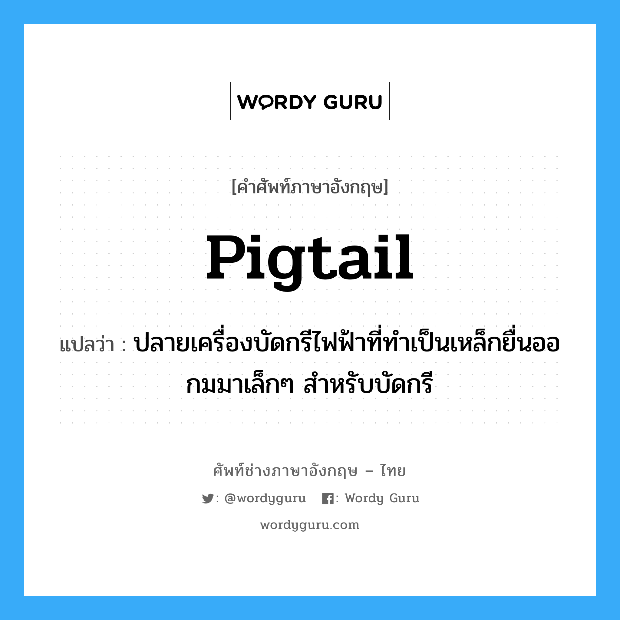 pigtail แปลว่า?, คำศัพท์ช่างภาษาอังกฤษ - ไทย pigtail คำศัพท์ภาษาอังกฤษ pigtail แปลว่า ปลายเครื่องบัดกรีไฟฟ้าที่ทำเป็นเหล็กยื่นออกมมาเล็กๆ สำหรับบัดกรี