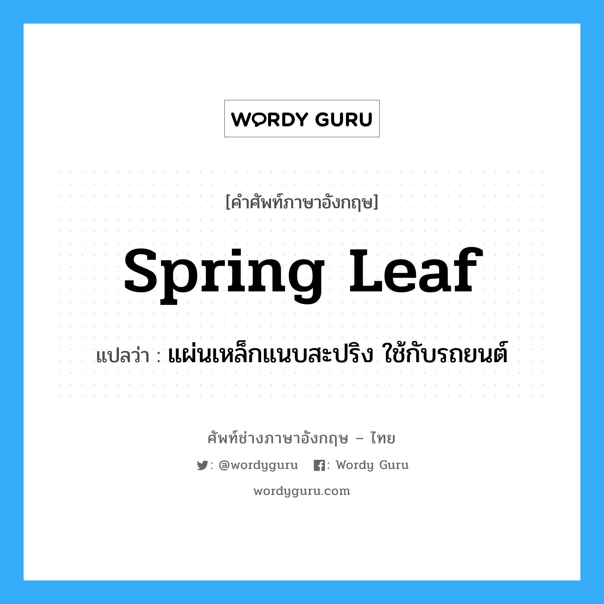 spring leaf แปลว่า?, คำศัพท์ช่างภาษาอังกฤษ - ไทย spring leaf คำศัพท์ภาษาอังกฤษ spring leaf แปลว่า แผ่นเหล็กแนบสะปริง ใช้กับรถยนต์