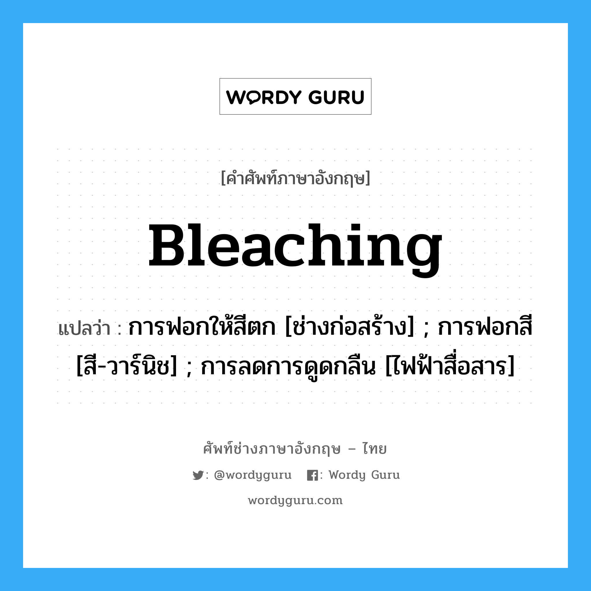 Bleaching แปลว่า?, คำศัพท์ช่างภาษาอังกฤษ - ไทย Bleaching คำศัพท์ภาษาอังกฤษ Bleaching แปลว่า การฟอกให้สีตก [ช่างก่อสร้าง] ; การฟอกสี [สี-วาร์นิช] ; การลดการดูดกลืน [ไฟฟ้าสื่อสาร]