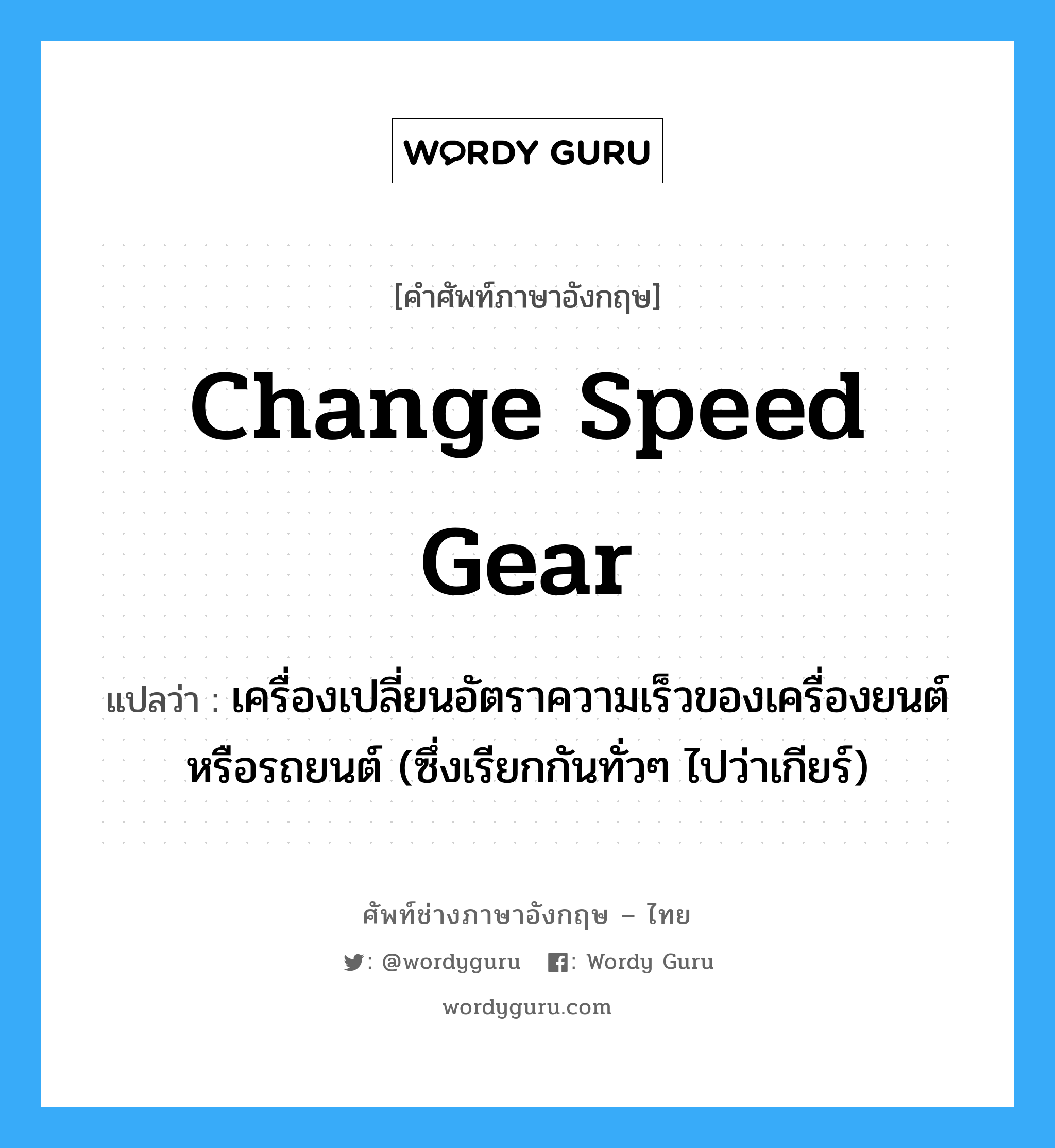 change speed gear แปลว่า?, คำศัพท์ช่างภาษาอังกฤษ - ไทย change speed gear คำศัพท์ภาษาอังกฤษ change speed gear แปลว่า เครื่องเปลี่ยนอัตราความเร็วของเครื่องยนต์หรือรถยนต์ (ซึ่งเรียกกันทั่วๆ ไปว่าเกียร์)
