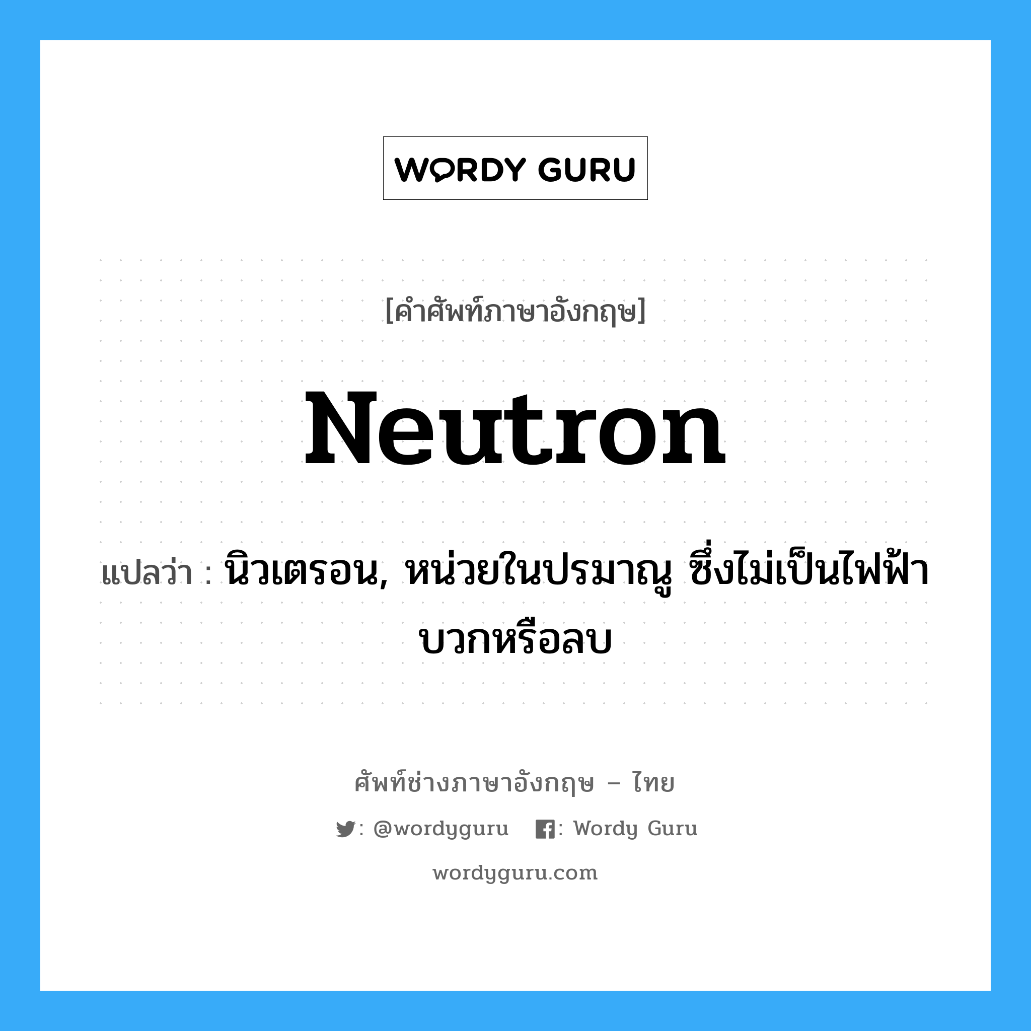 neutron แปลว่า?, คำศัพท์ช่างภาษาอังกฤษ - ไทย neutron คำศัพท์ภาษาอังกฤษ neutron แปลว่า นิวเตรอน, หน่วยในปรมาณู ซึ่งไม่เป็นไฟฟ้าบวกหรือลบ