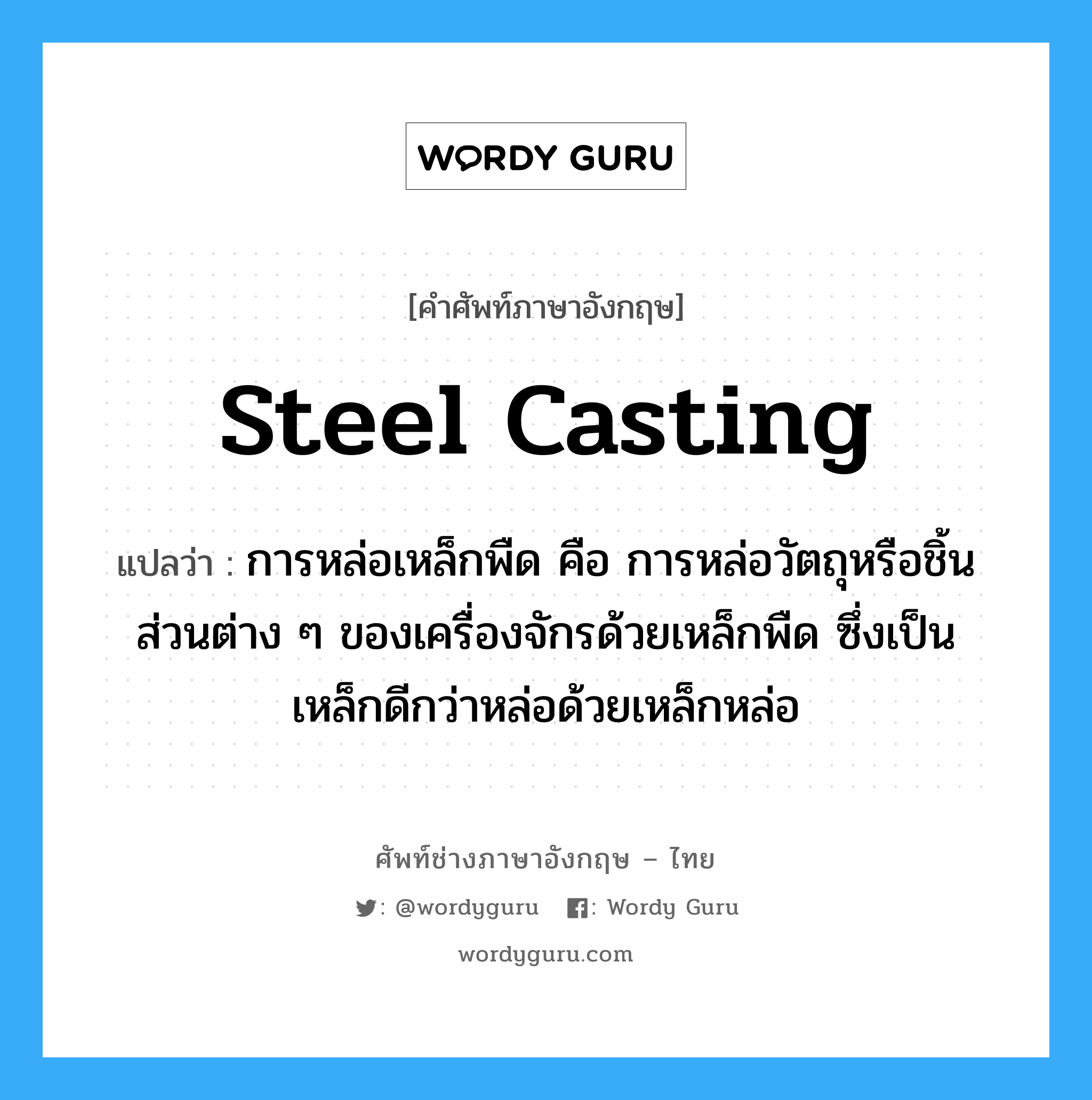 steel casting แปลว่า?, คำศัพท์ช่างภาษาอังกฤษ - ไทย steel casting คำศัพท์ภาษาอังกฤษ steel casting แปลว่า การหล่อเหล็กพืด คือ การหล่อวัตถุหรือชิ้นส่วนต่าง ๆ ของเครื่องจักรด้วยเหล็กพืด ซึ่งเป็นเหล็กดีกว่าหล่อด้วยเหล็กหล่อ