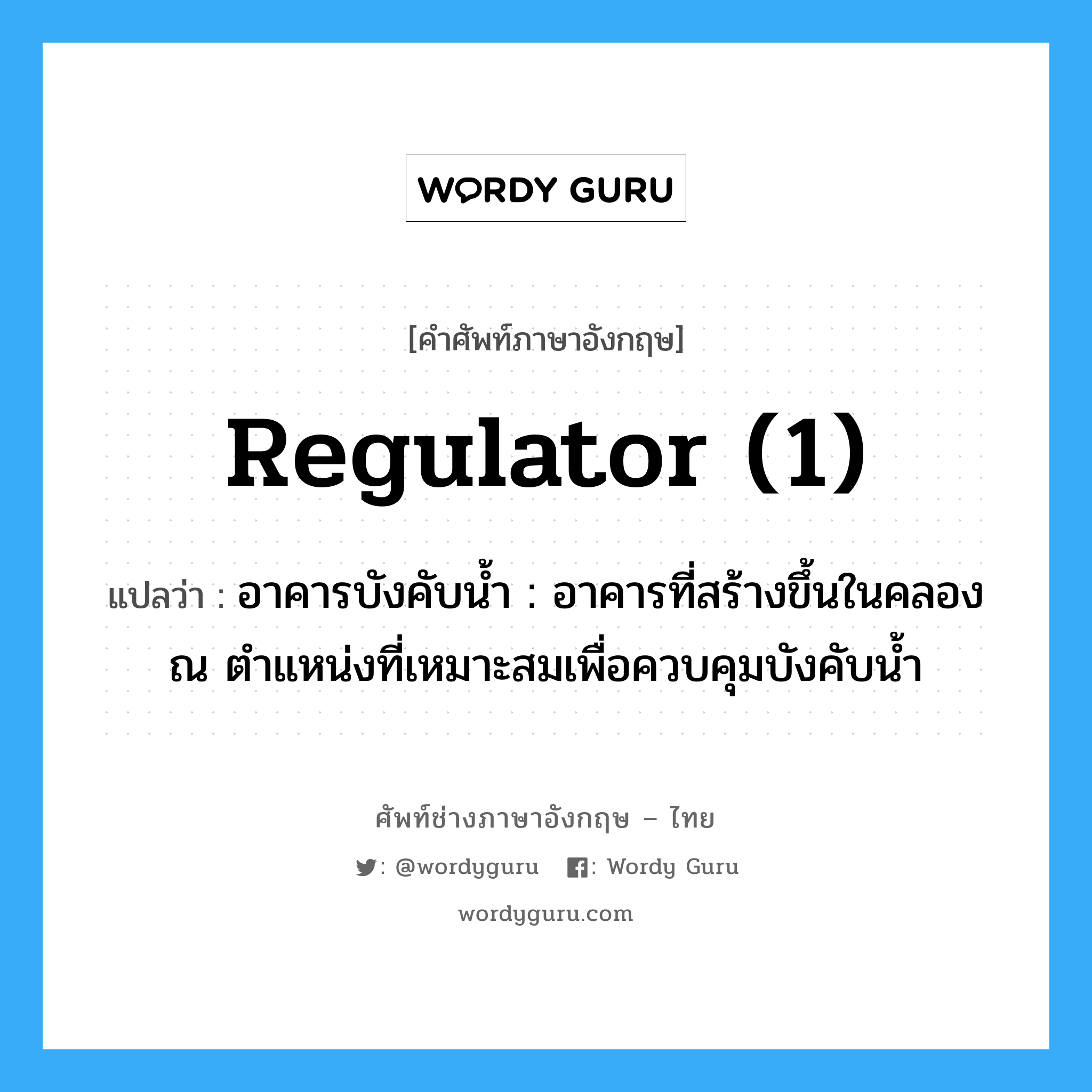 regulator (1) แปลว่า?, คำศัพท์ช่างภาษาอังกฤษ - ไทย regulator (1) คำศัพท์ภาษาอังกฤษ regulator (1) แปลว่า อาคารบังคับน้ำ : อาคารที่สร้างขึ้นในคลอง ณ ตำแหน่งที่เหมาะสมเพื่อควบคุมบังคับน้ำ