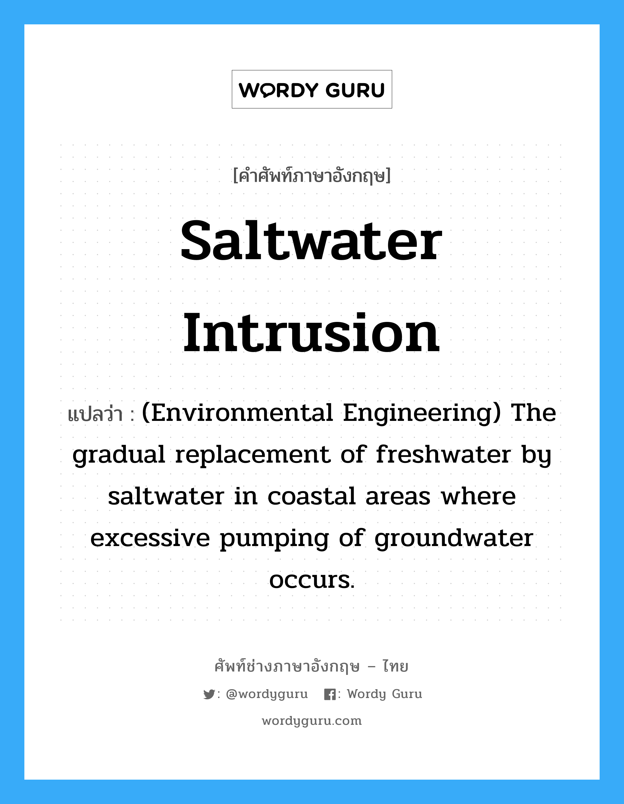 (Environmental Engineering) The gradual replacement of freshwater by saltwater in coastal areas where excessive pumping of groundwater occurs. ภาษาอังกฤษ?, คำศัพท์ช่างภาษาอังกฤษ - ไทย (Environmental Engineering) The gradual replacement of freshwater by saltwater in coastal areas where excessive pumping of groundwater occurs. คำศัพท์ภาษาอังกฤษ (Environmental Engineering) The gradual replacement of freshwater by saltwater in coastal areas where excessive pumping of groundwater occurs. แปลว่า Saltwater intrusion