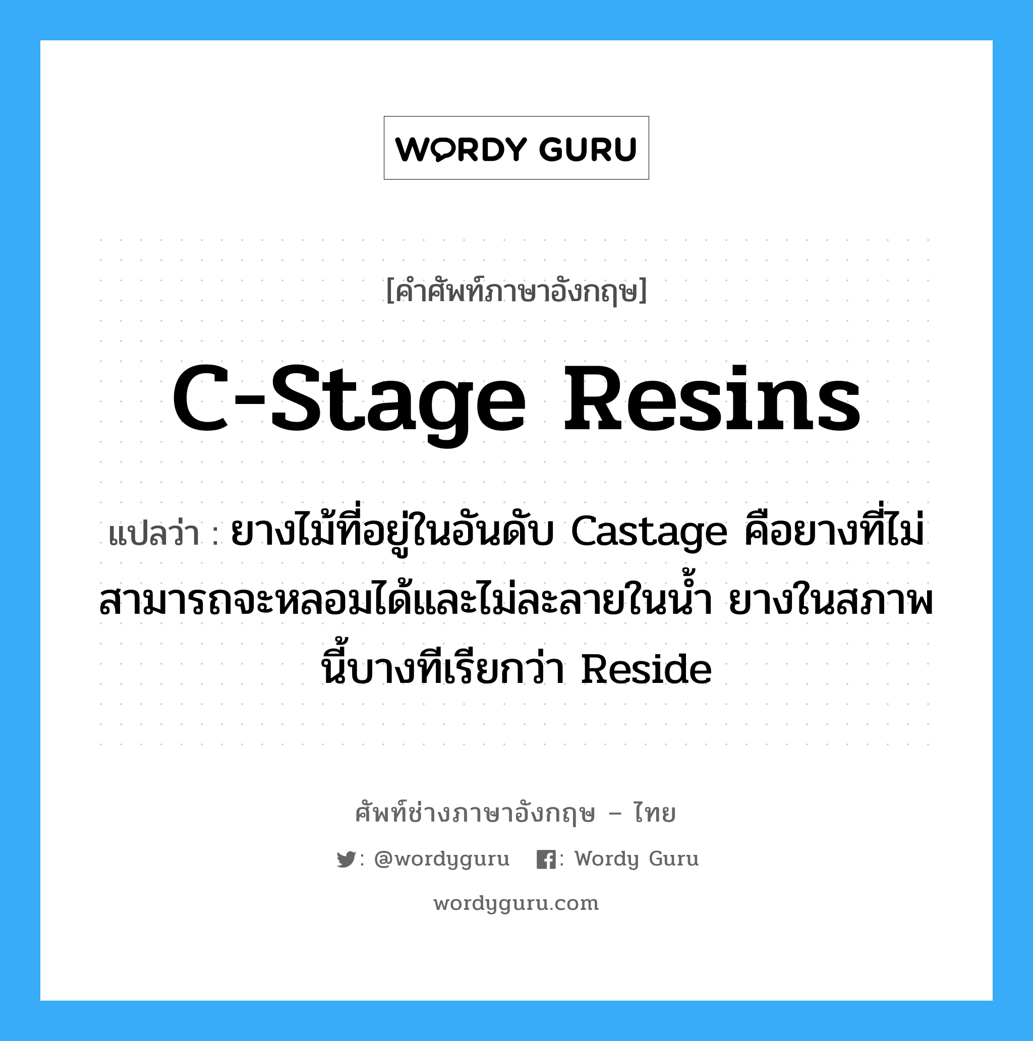 C-stage resins แปลว่า?, คำศัพท์ช่างภาษาอังกฤษ - ไทย C-stage resins คำศัพท์ภาษาอังกฤษ C-stage resins แปลว่า ยางไม้ที่อยู่ในอันดับ Castage คือยางที่ไม่สามารถจะหลอมได้และไม่ละลายในน้ำ ยางในสภาพนี้บางทีเรียกว่า Reside