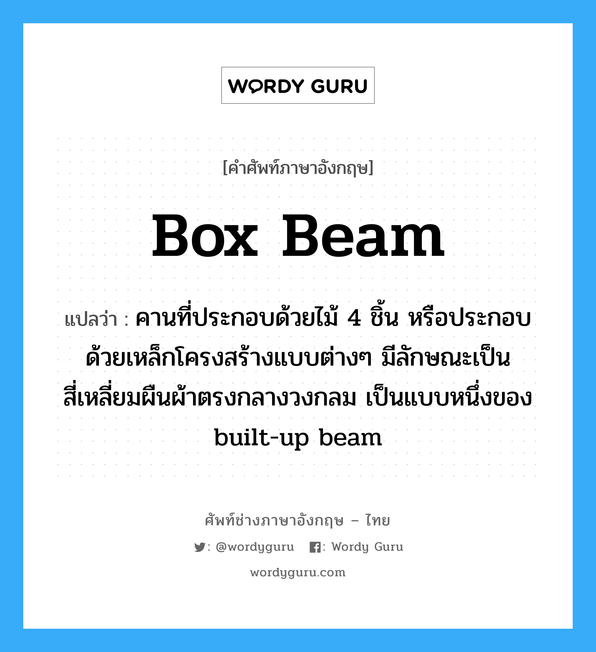 box-beam แปลว่า?, คำศัพท์ช่างภาษาอังกฤษ - ไทย box beam คำศัพท์ภาษาอังกฤษ box beam แปลว่า คานที่ประกอบด้วยไม้ 4 ชิ้น หรือประกอบด้วยเหล็กโครงสร้างแบบต่างๆ มีลักษณะเป็นสี่เหลี่ยมผืนผ้าตรงกลางวงกลม เป็นแบบหนึ่งของ built-up beam