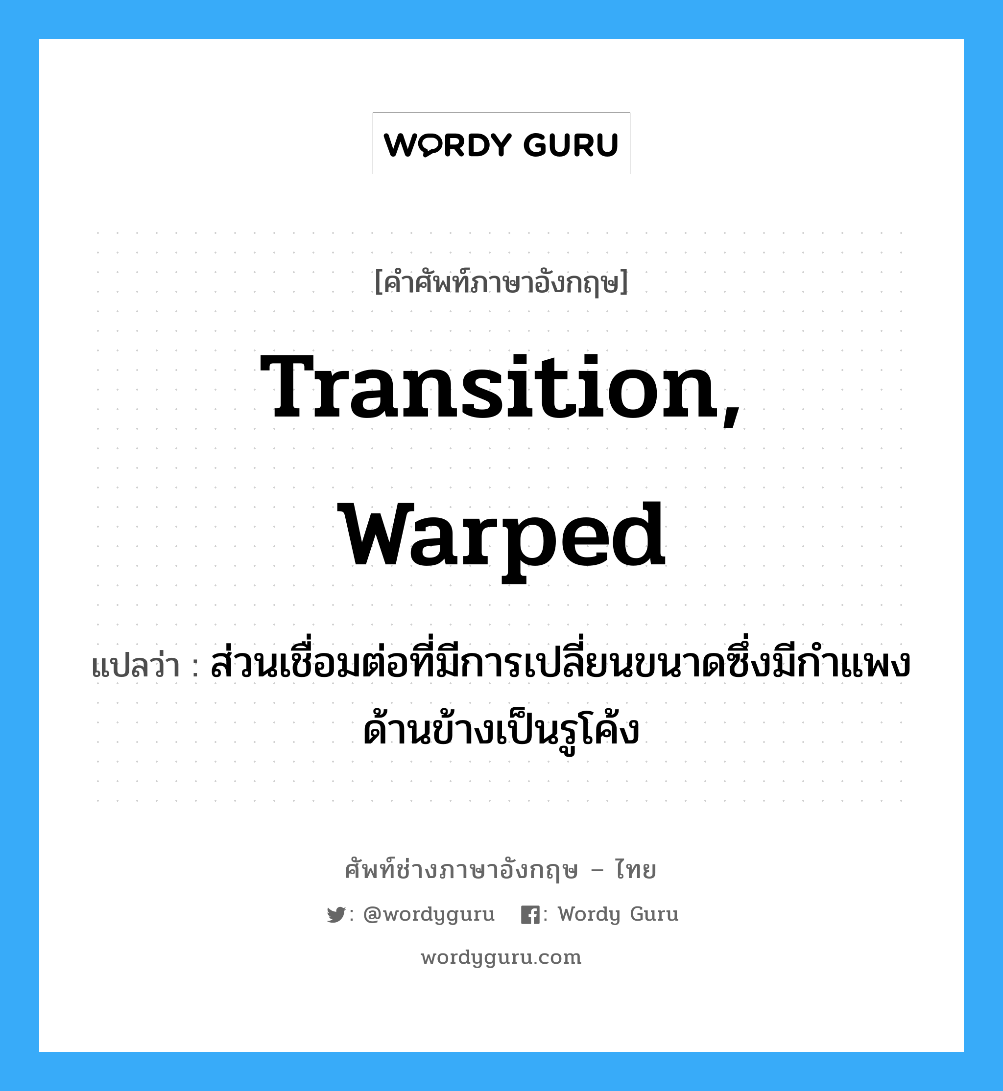 transition, warped แปลว่า?, คำศัพท์ช่างภาษาอังกฤษ - ไทย transition, warped คำศัพท์ภาษาอังกฤษ transition, warped แปลว่า ส่วนเชื่อมต่อที่มีการเปลี่ยนขนาดซึ่งมีกำแพงด้านข้างเป็นรูโค้ง