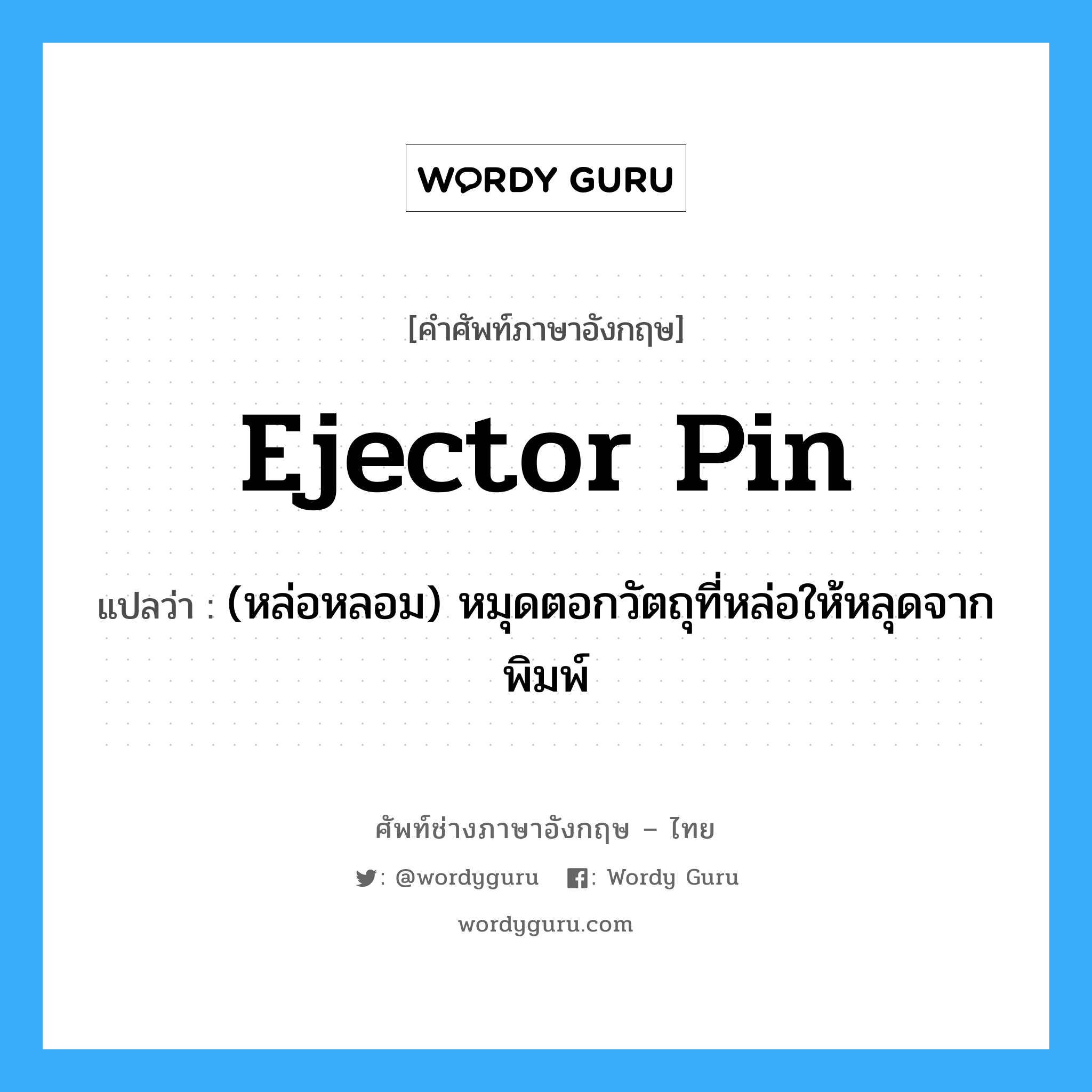 ejector pin แปลว่า?, คำศัพท์ช่างภาษาอังกฤษ - ไทย ejector pin คำศัพท์ภาษาอังกฤษ ejector pin แปลว่า (หล่อหลอม) หมุดตอกวัตถุที่หล่อให้หลุดจากพิมพ์