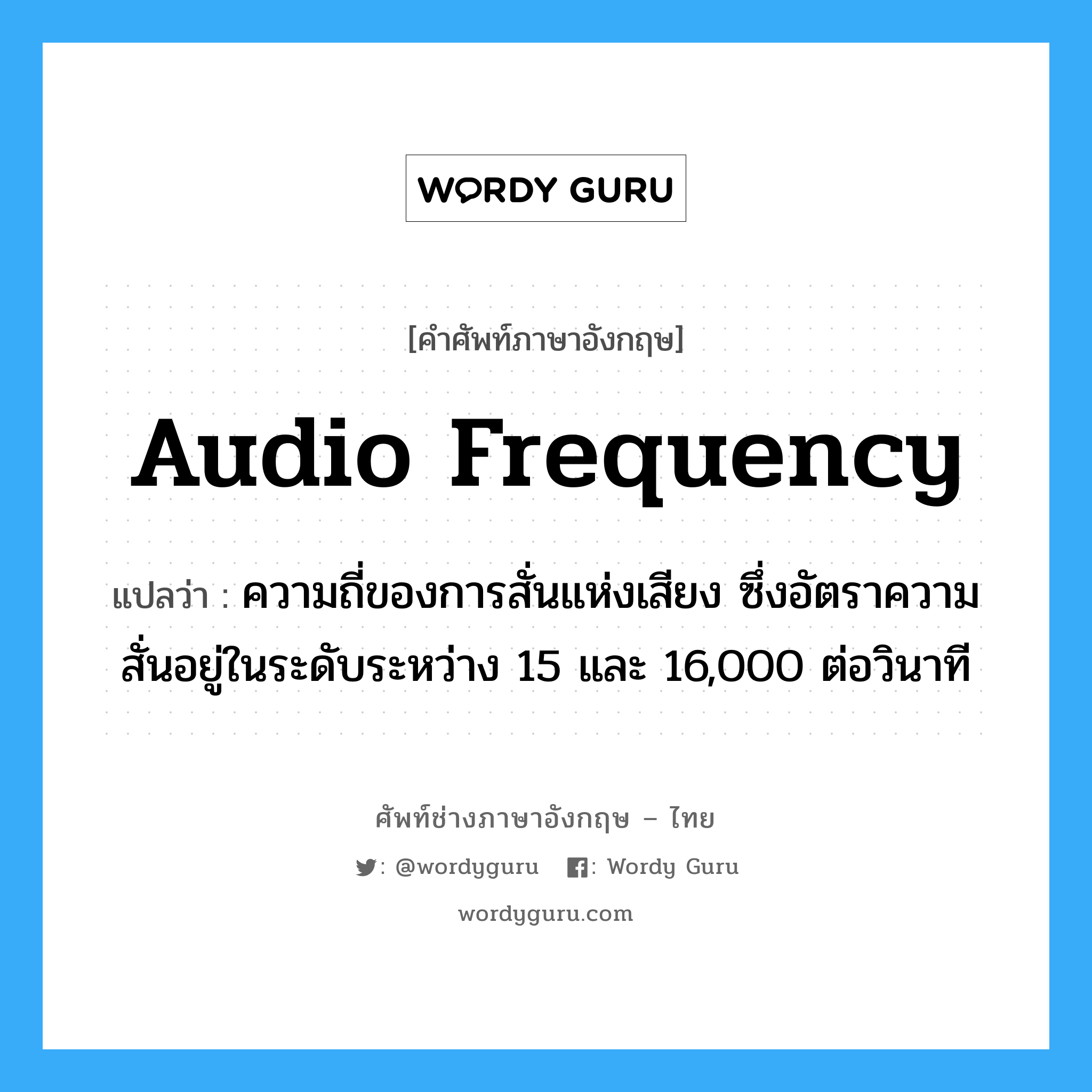 audio frequency แปลว่า?, คำศัพท์ช่างภาษาอังกฤษ - ไทย audio frequency คำศัพท์ภาษาอังกฤษ audio frequency แปลว่า ความถี่ของการสั่นแห่งเสียง ซึ่งอัตราความสั่นอยู่ในระดับระหว่าง 15 และ 16,000 ต่อวินาที
