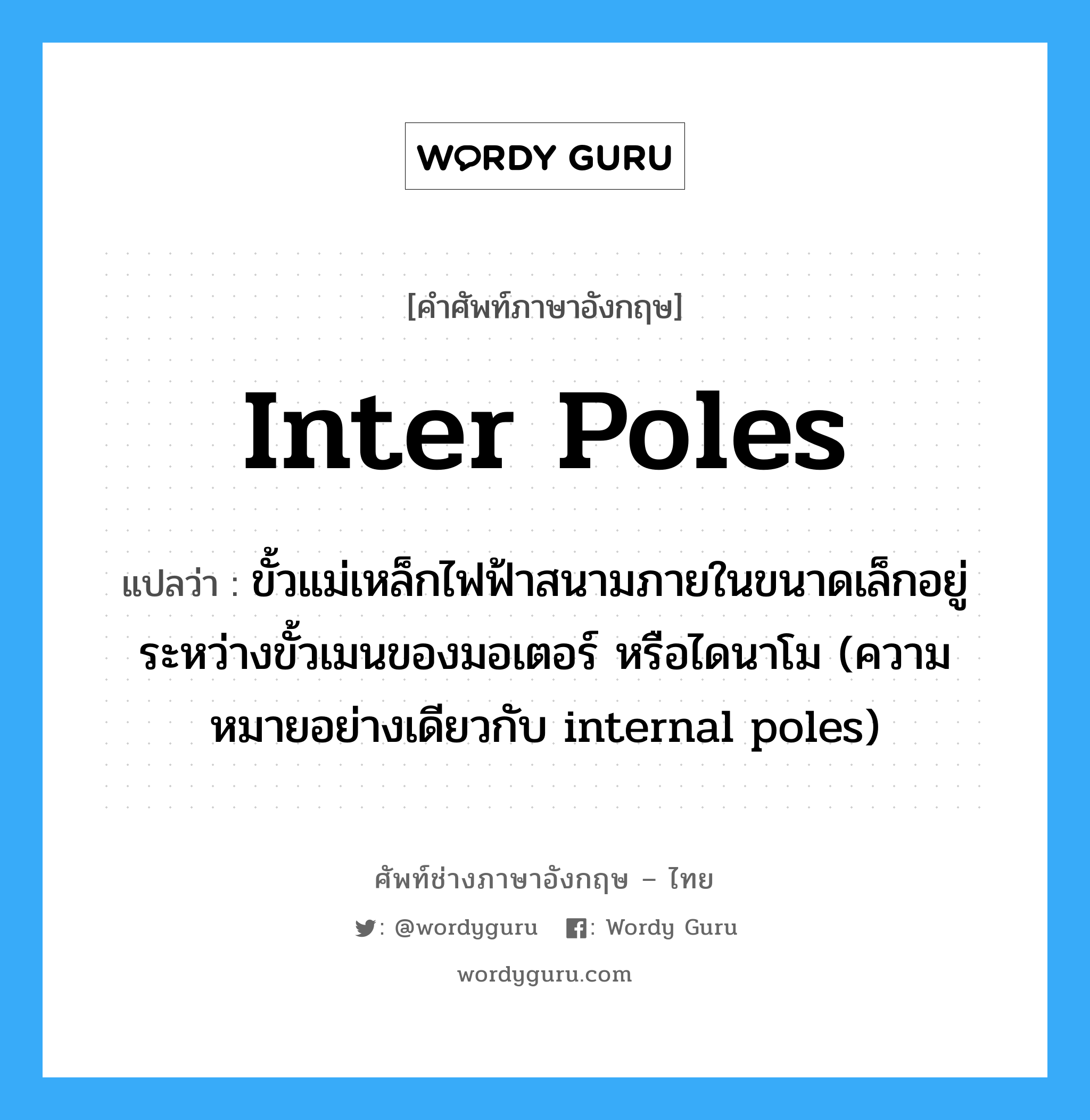 inter poles แปลว่า?, คำศัพท์ช่างภาษาอังกฤษ - ไทย inter poles คำศัพท์ภาษาอังกฤษ inter poles แปลว่า ขั้วแม่เหล็กไฟฟ้าสนามภายในขนาดเล็กอยู่ระหว่างขั้วเมนของมอเตอร์ หรือไดนาโม (ความหมายอย่างเดียวกับ internal poles)